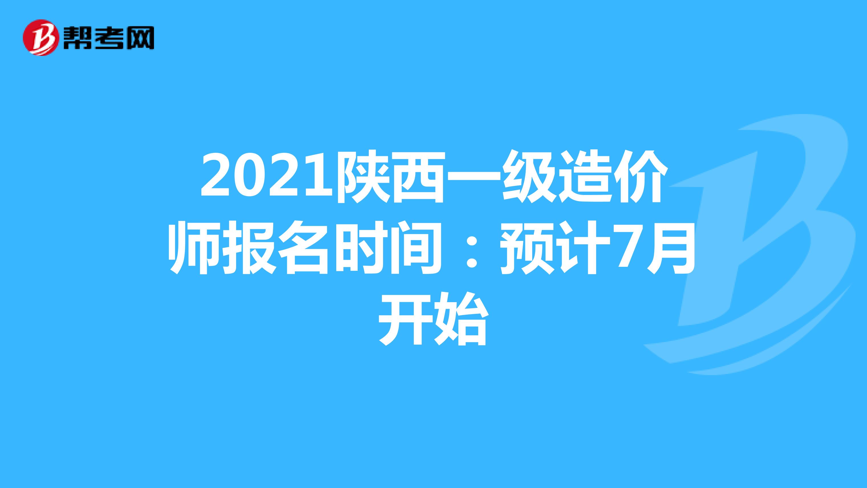 2021陕西一级造价师报名时间：预计7月开始