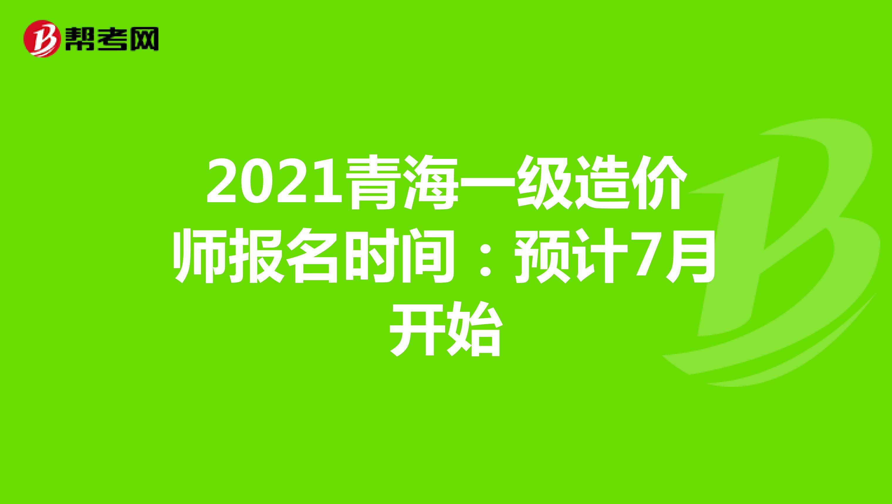 2021青海一级造价师报名时间：预计7月开始