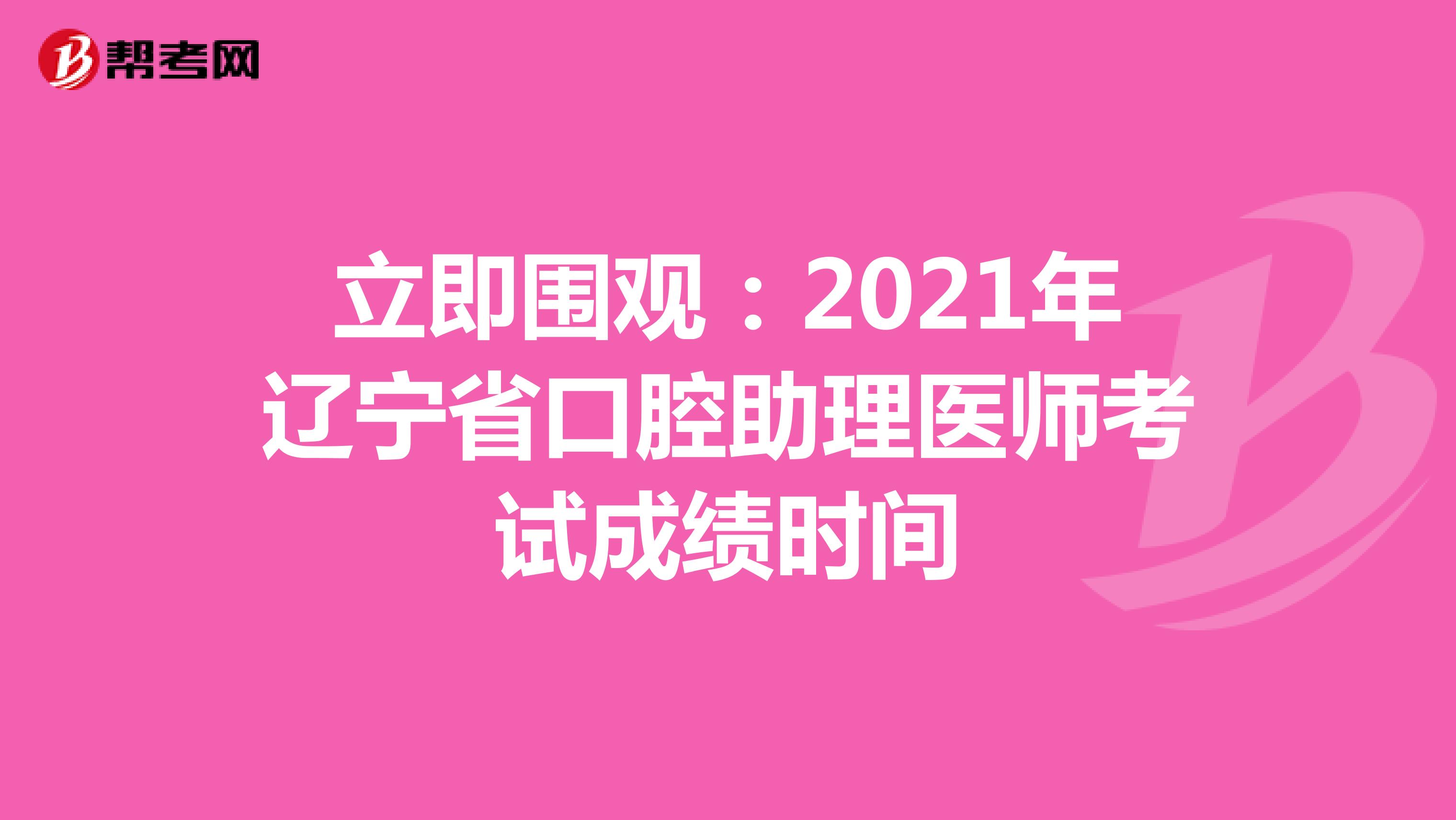 立即围观：2021年辽宁省口腔助理医师考试成绩时间