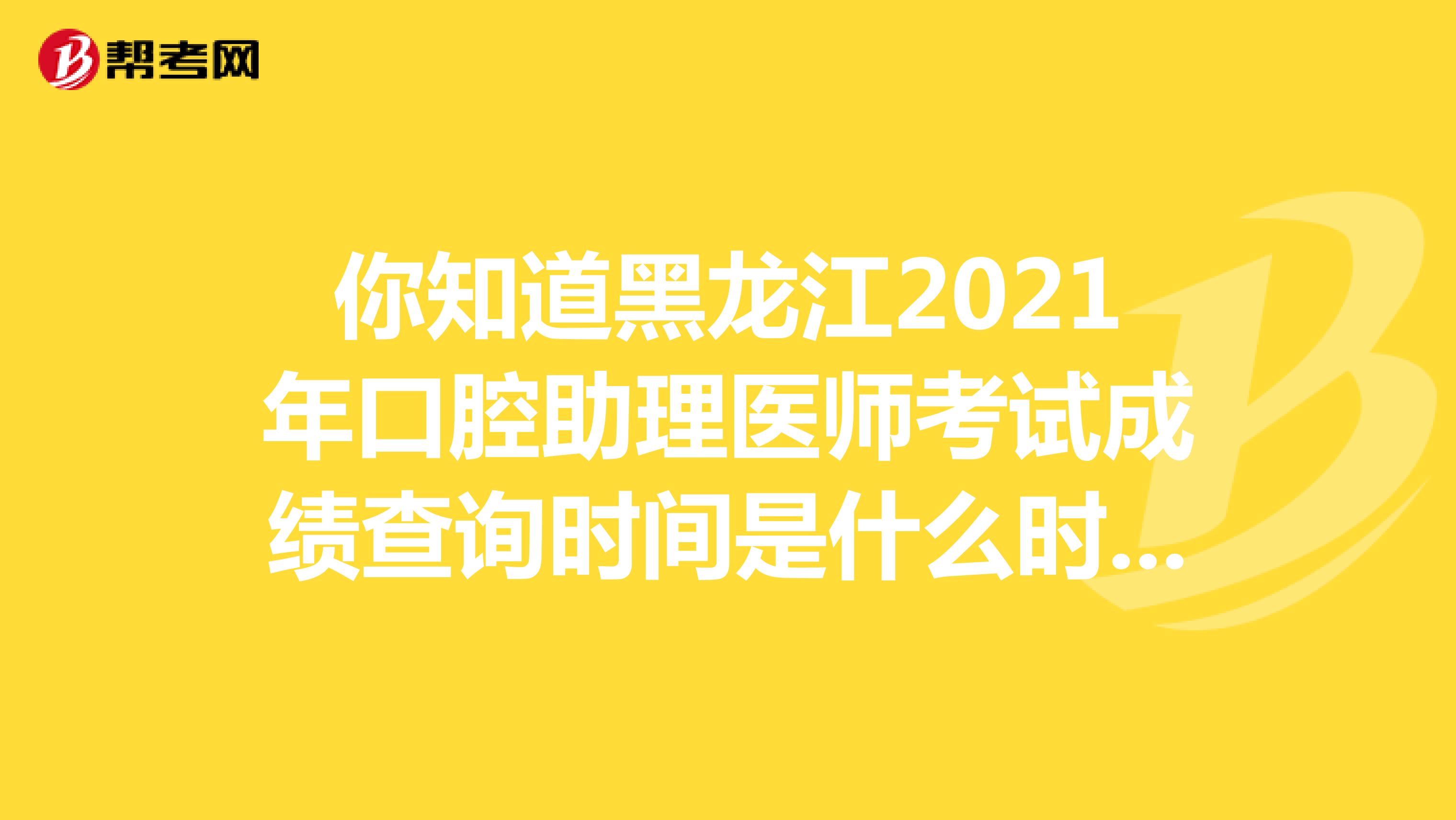 你知道黑龍江2021年口腔助理醫師考試成績查詢時間是什么時候嗎？