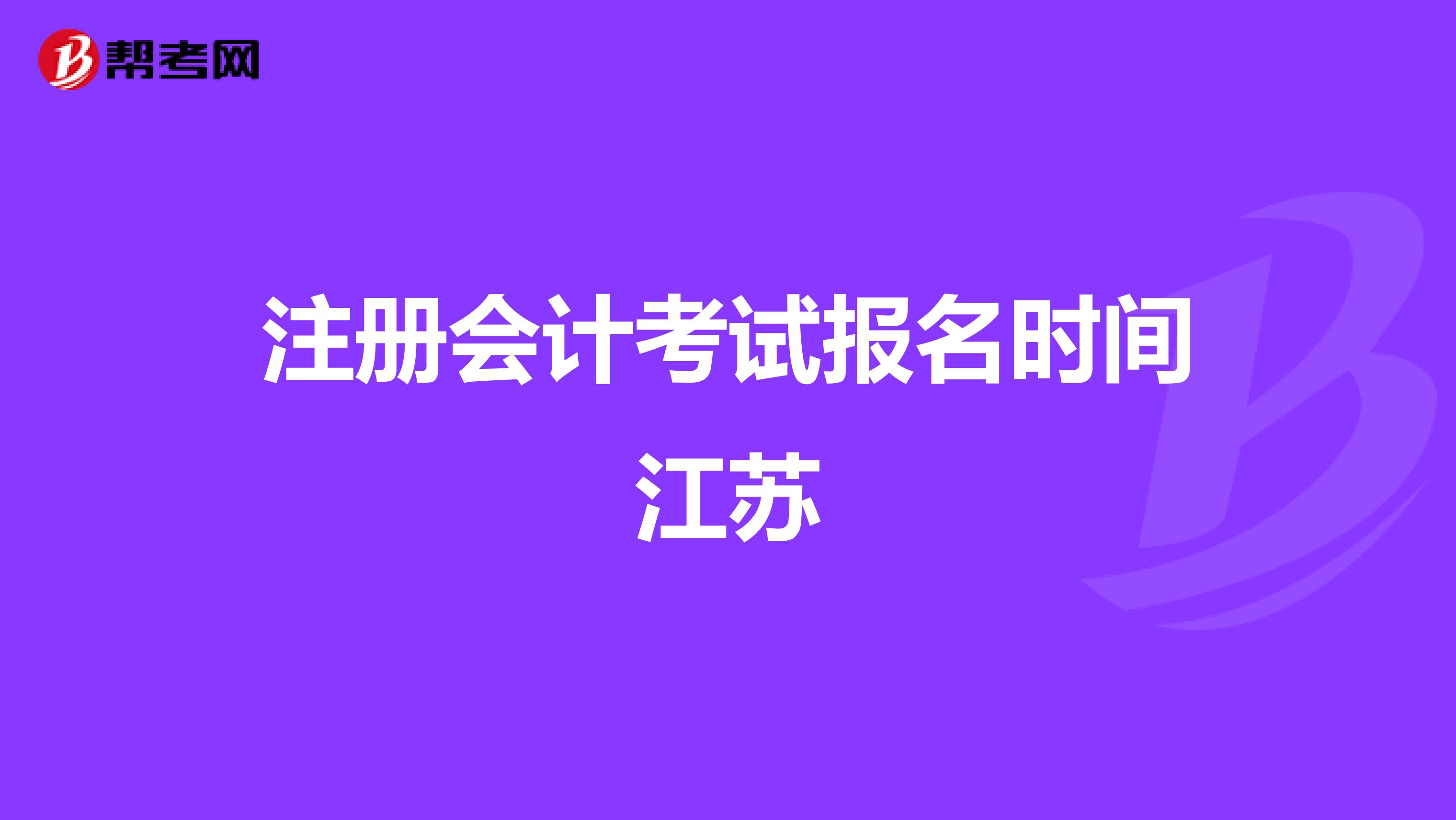 注冊(cè)會(huì)計(jì)考試報(bào)名時(shí)間江蘇