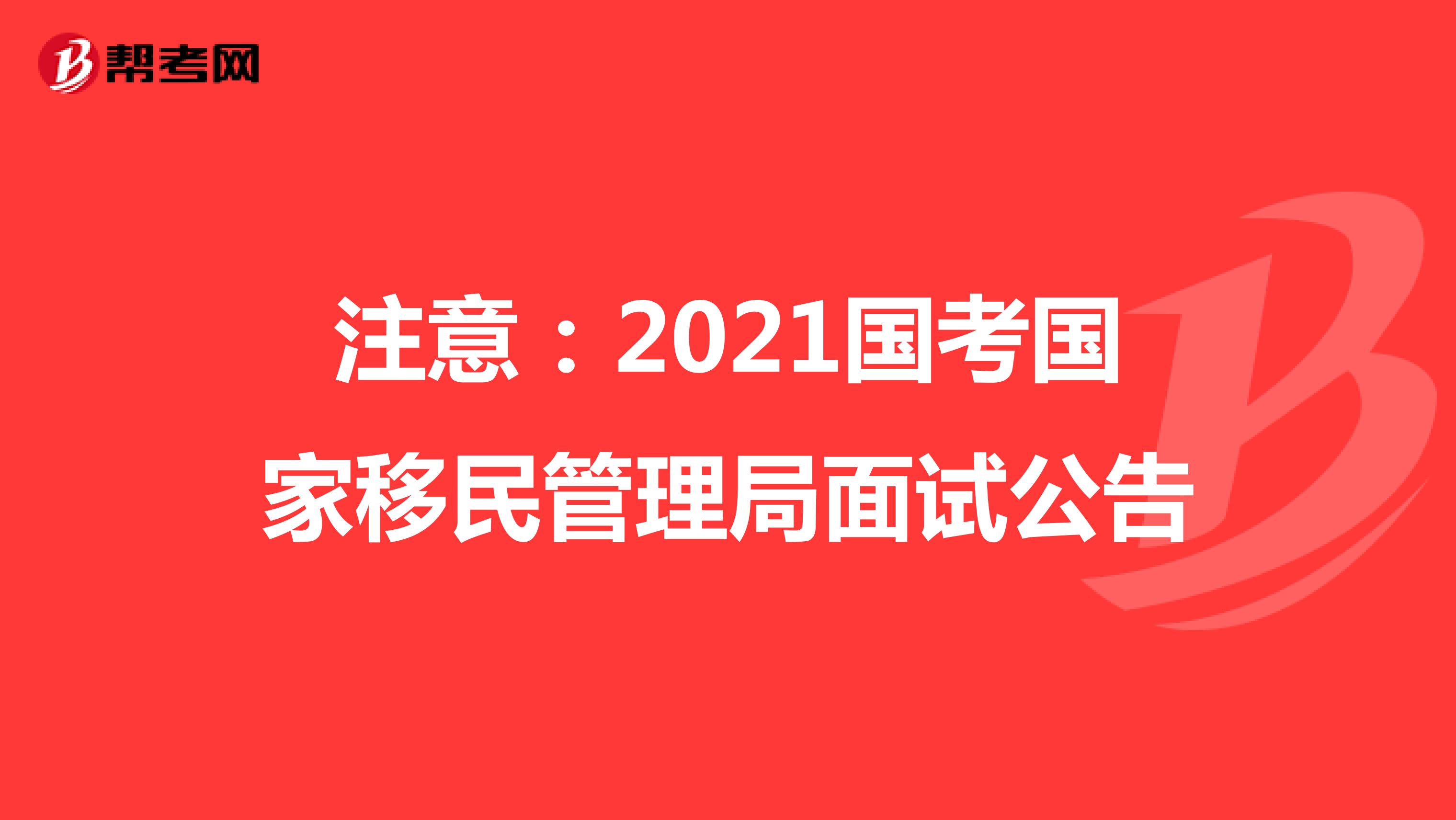 注意：2021国考国家移民管理局面试公告