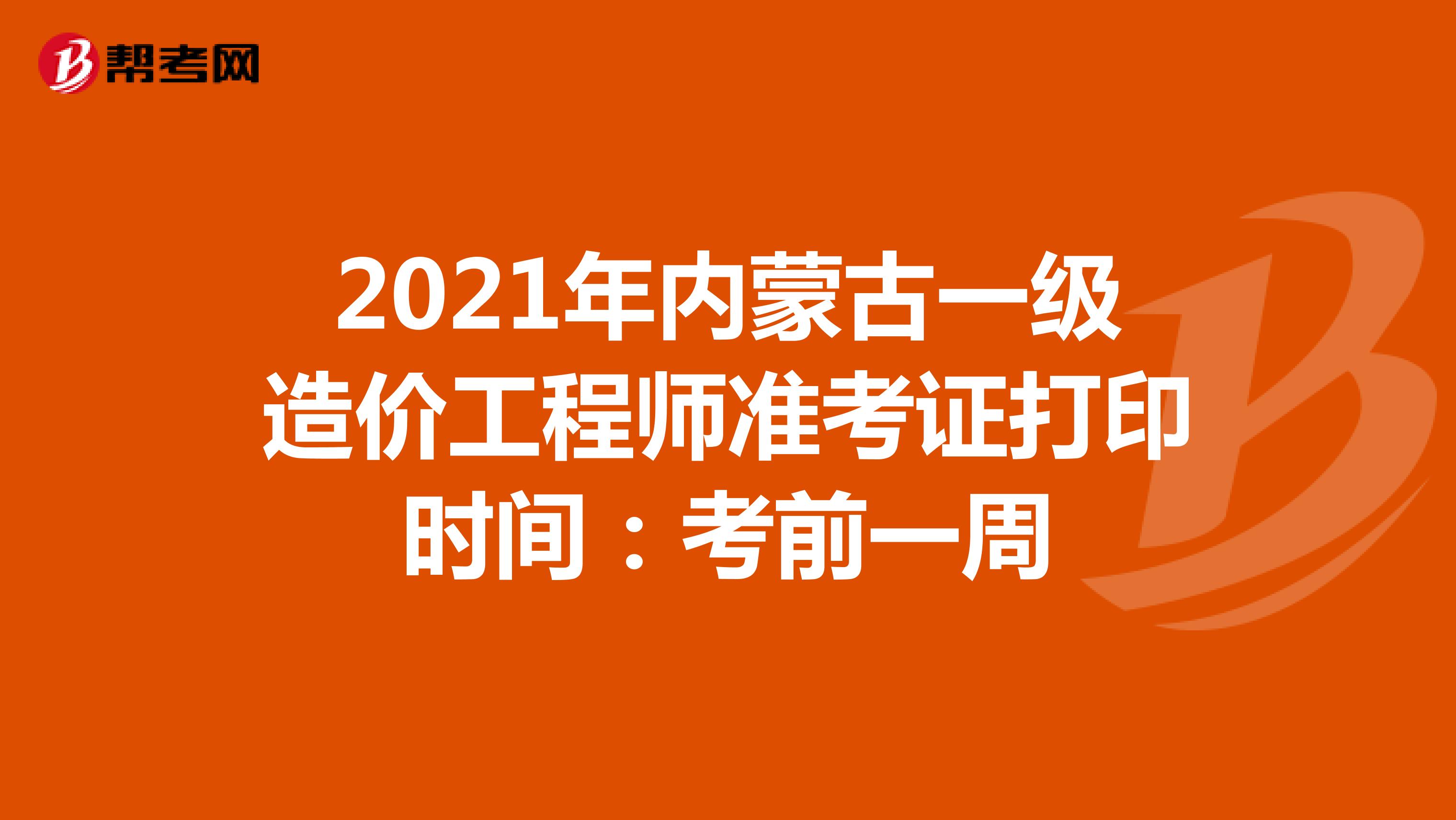 2021年内蒙古一级造价工程师准考证打印时间：考前一周