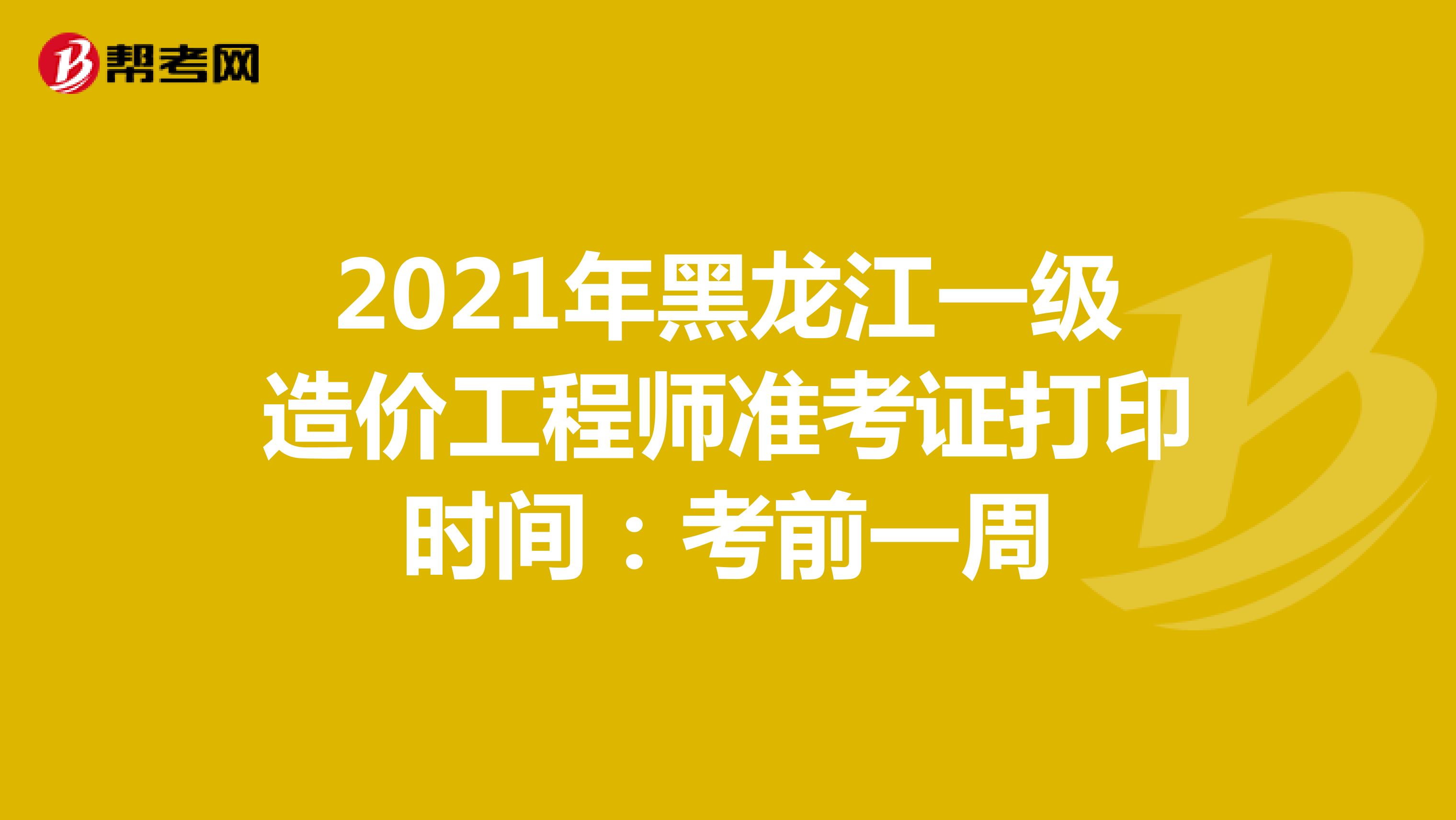 2021年黑龙江一级造价工程师准考证打印时间：考前一周