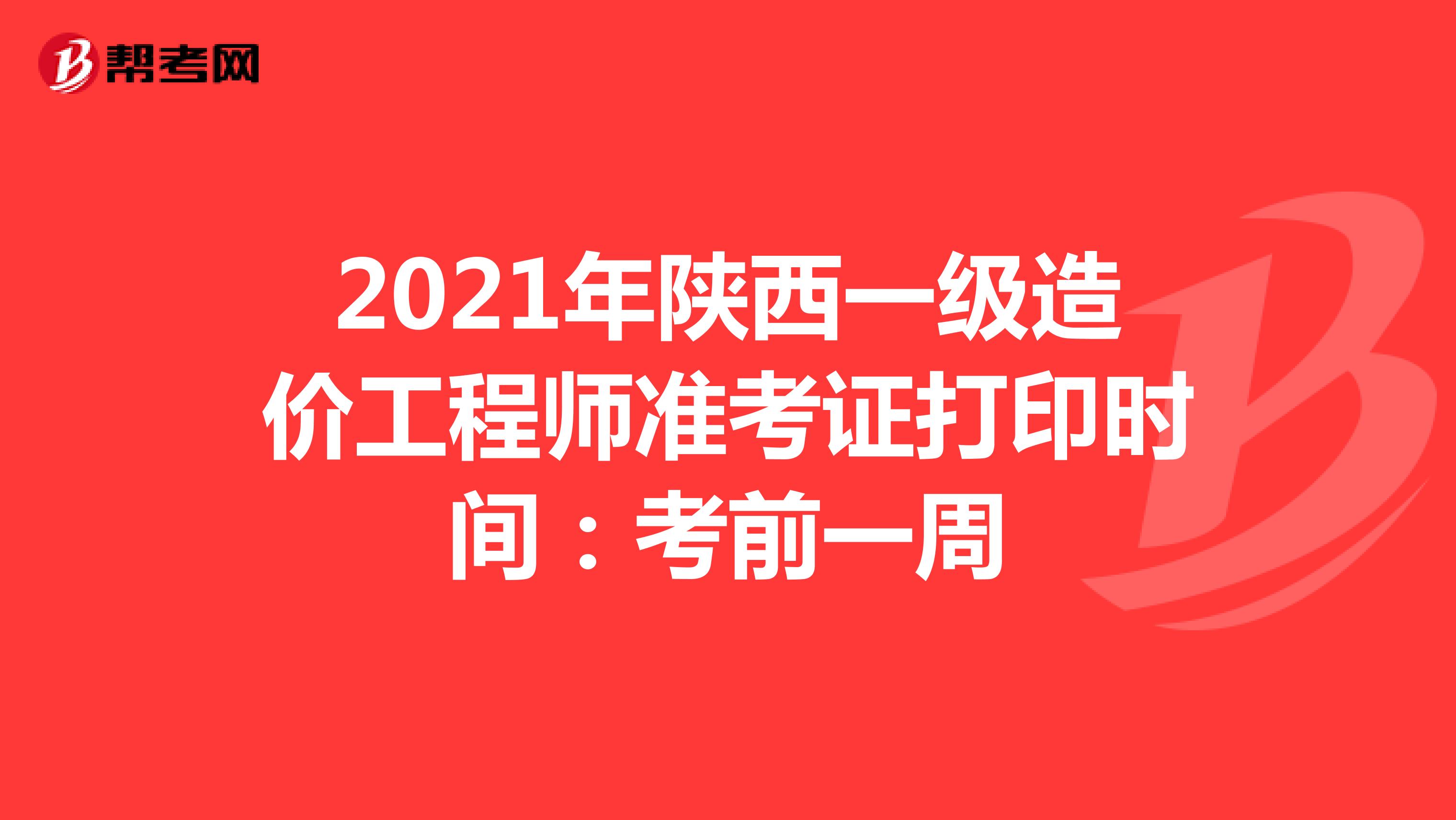 2021年陕西一级造价工程师准考证打印时间：考前一周