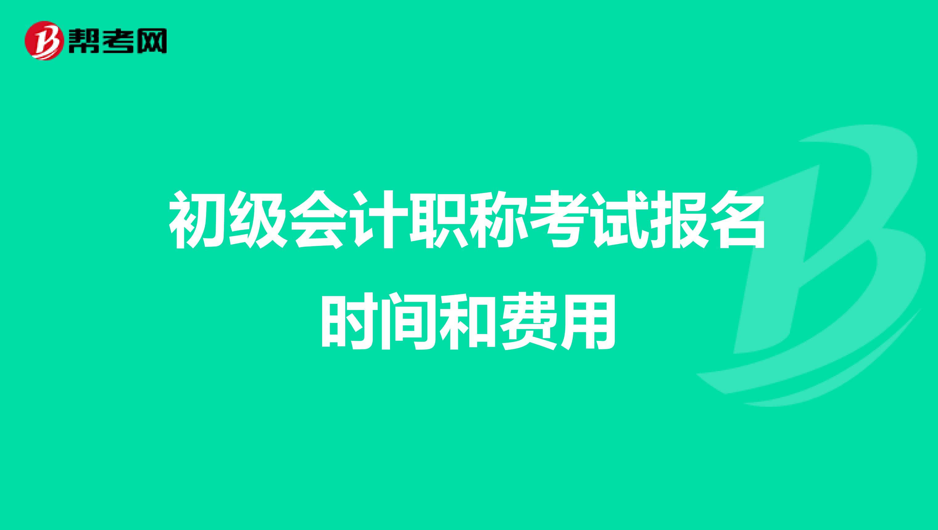 初级会计职称考试报名时间和费用