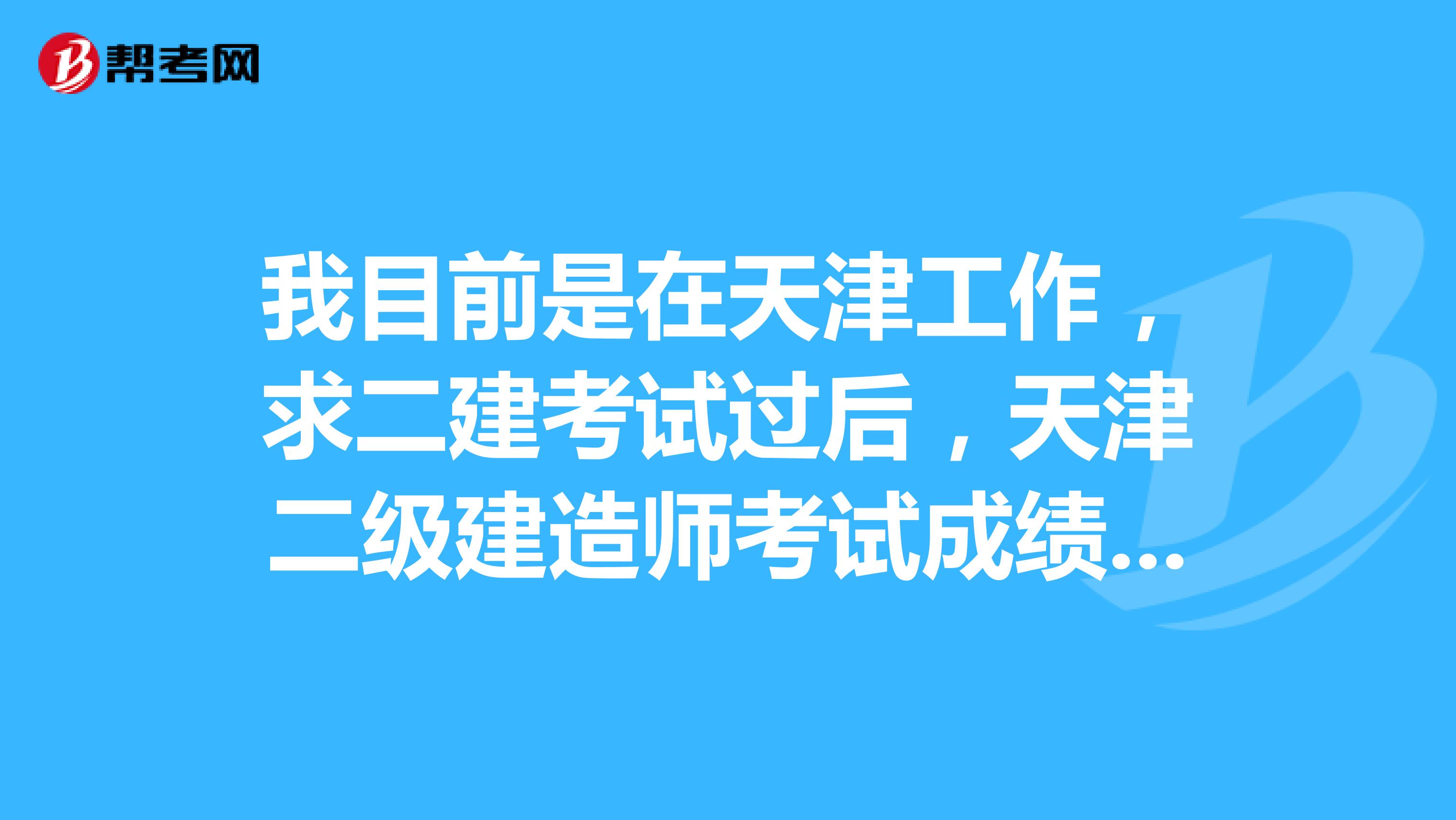 我目前是在天津工作，求二建考试过后，天津二级建造师考试成绩什么时间出来？