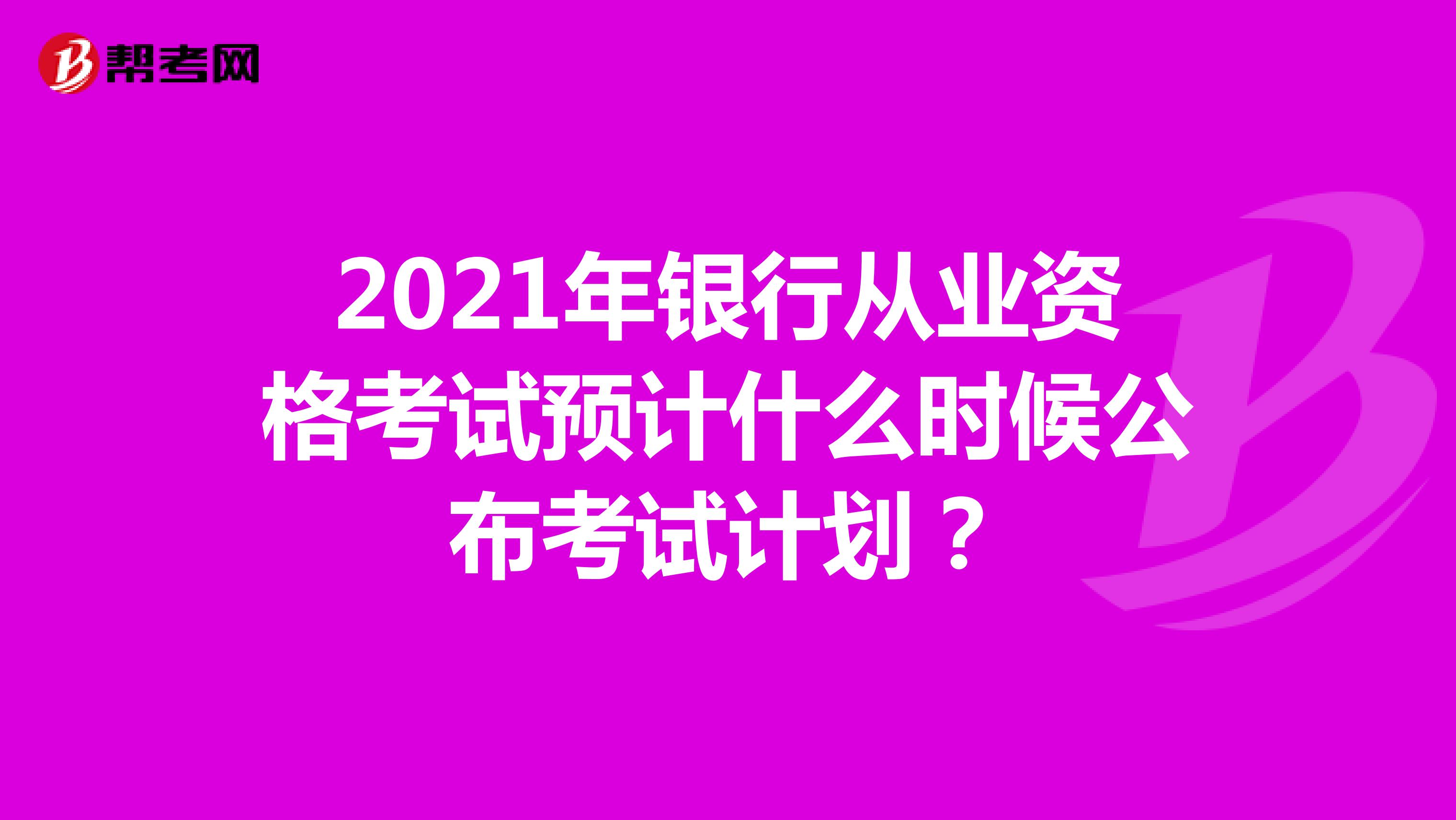 2021年银行从业资格考试预计什么时候公布考试计划？