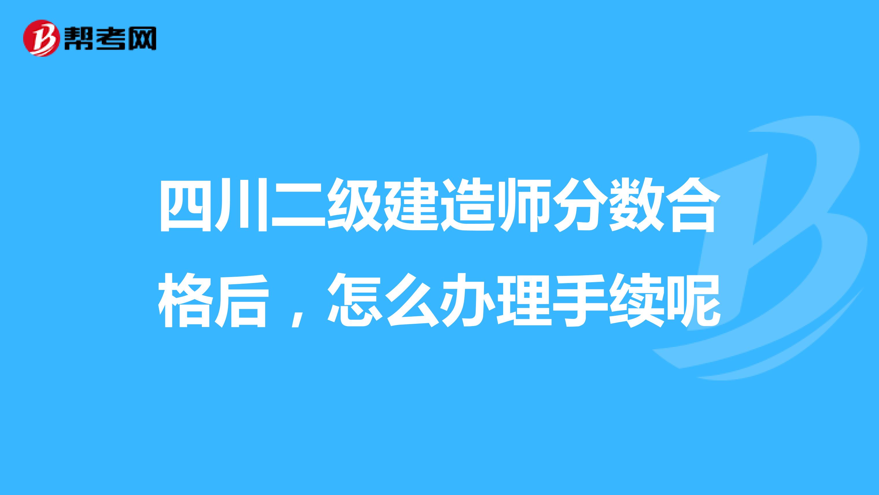 四川二级建造师分数合格后,怎么办理手续呢