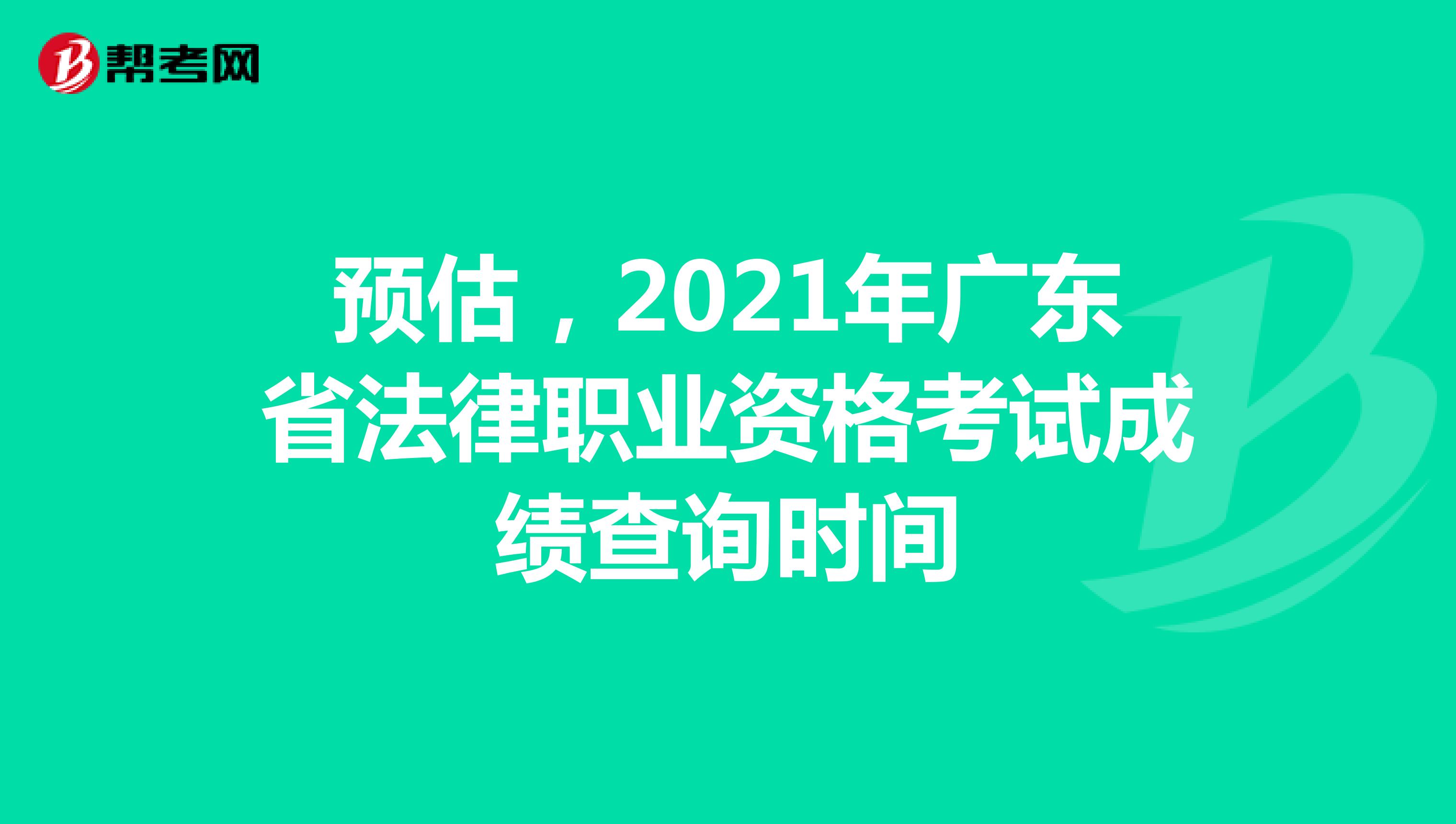 预估，2021年广东省法律职业资格考试成绩查询时间