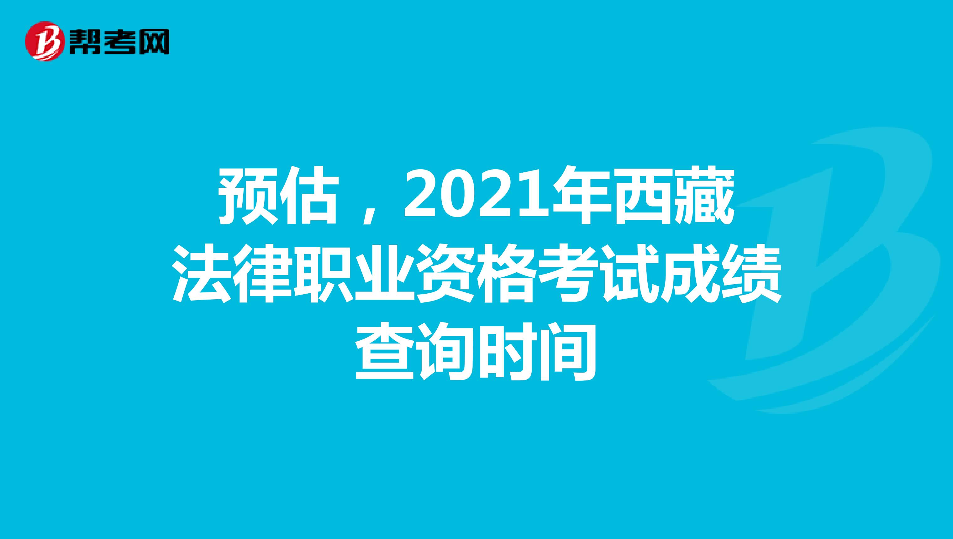 预估，2021年西藏法律职业资格考试成绩查询时间