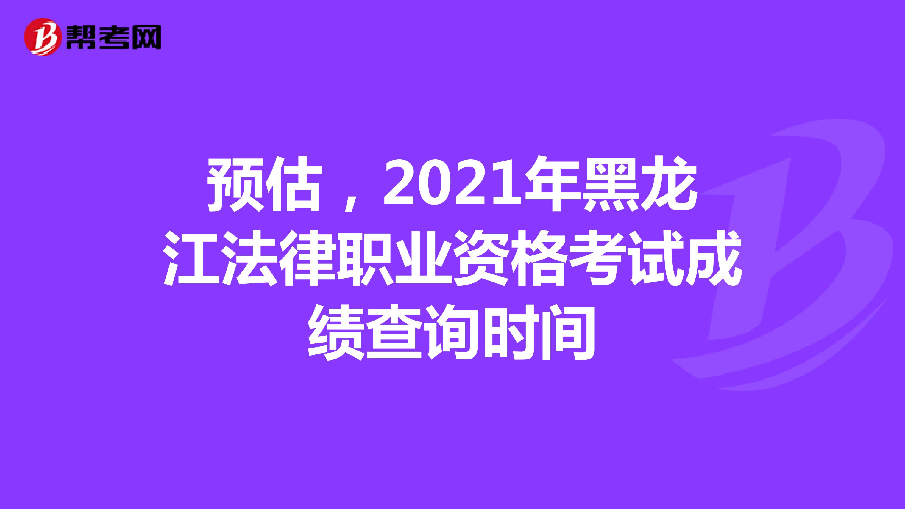 预估，2021年黑龙江法律职业资格考试成绩查询时间