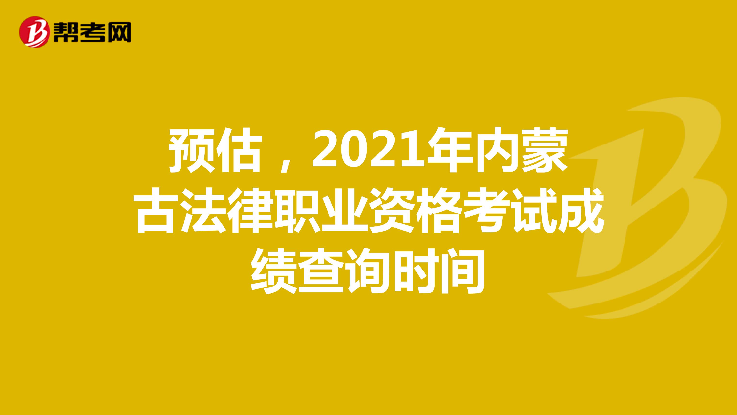 预估，2021年内蒙古法律职业资格考试成绩查询时间