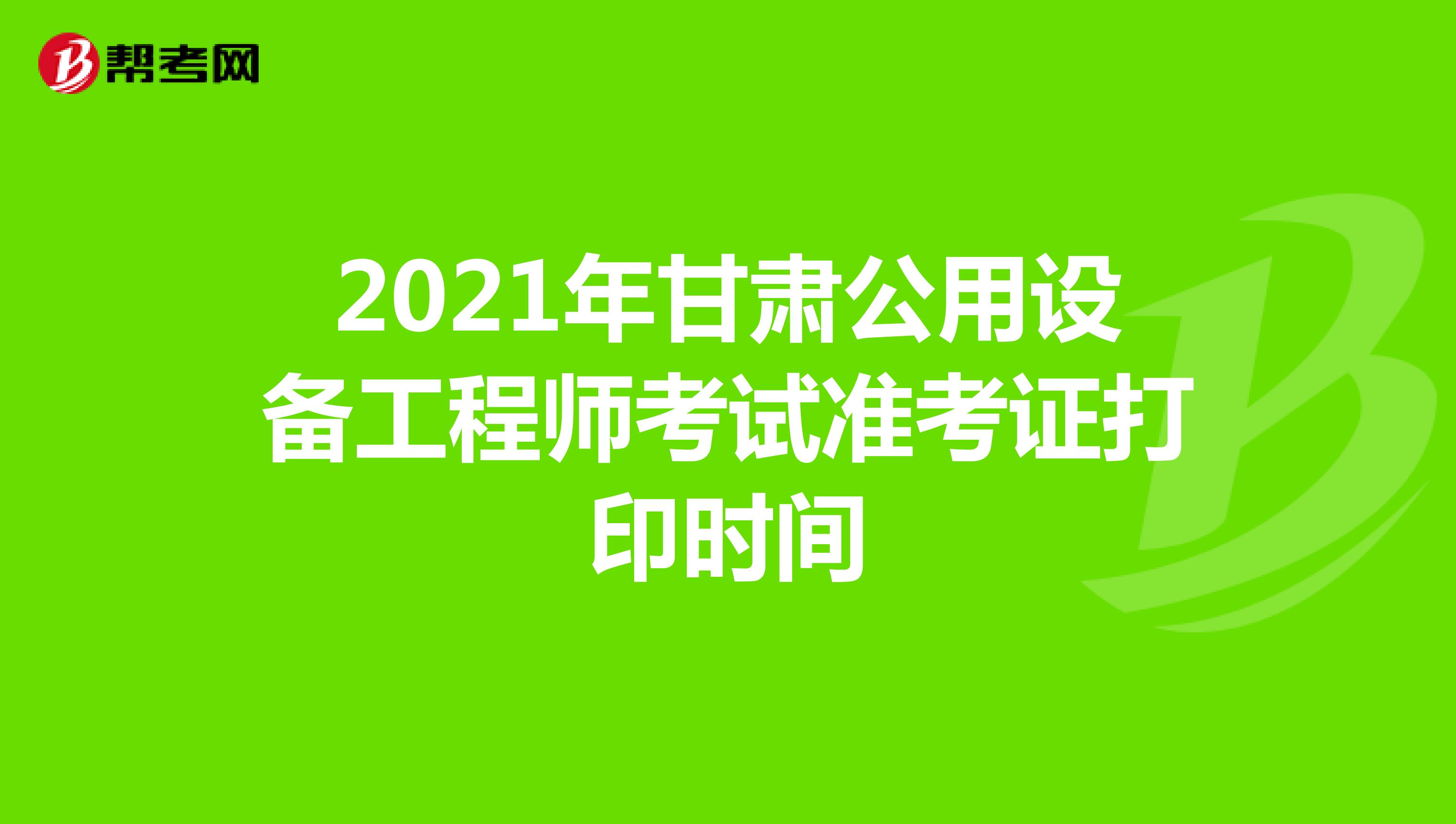 2021年甘肃公用设备工程师考试准考证打印时间