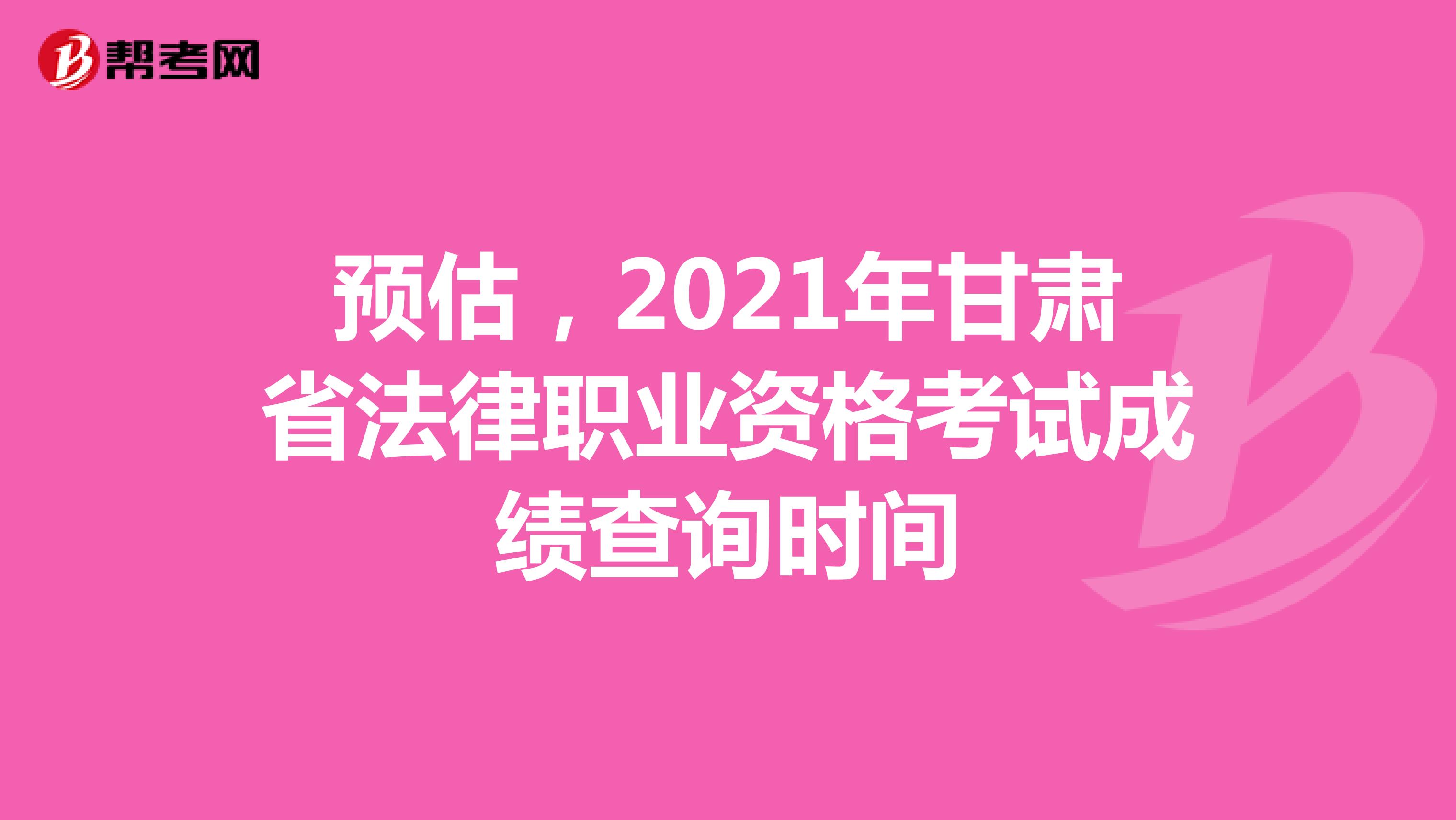 预估，2021年甘肃省法律职业资格考试成绩查询时间