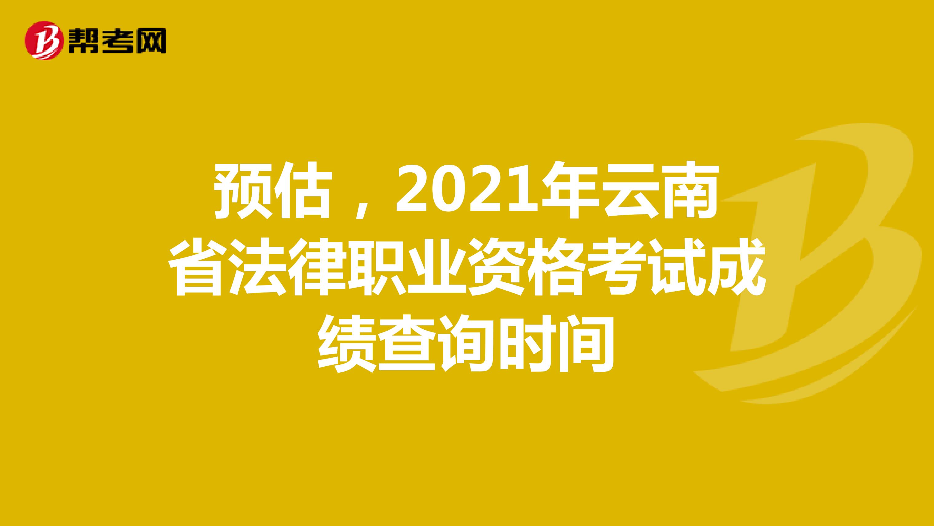 预估，2021年云南省法律职业资格考试成绩查询时间