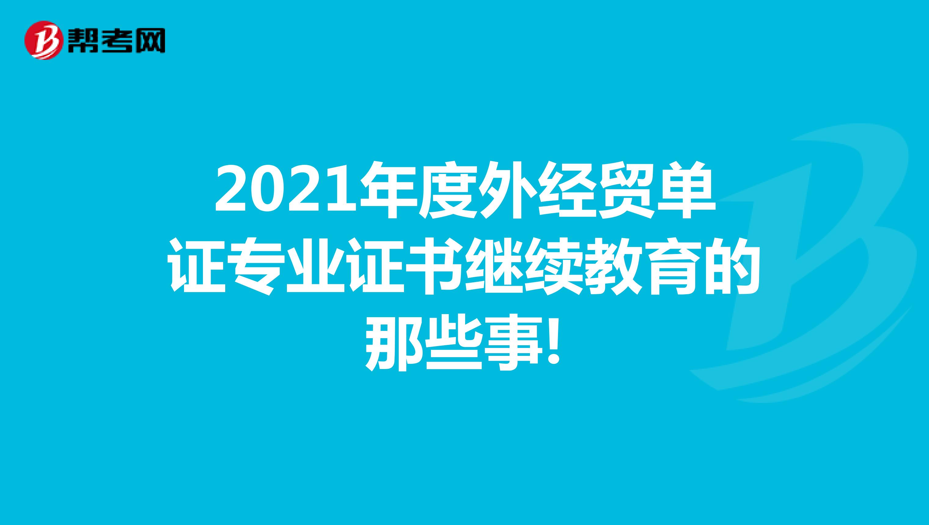 2021年度外經(jīng)貿(mào)單證專業(yè)證書繼續(xù)教育的那些事!