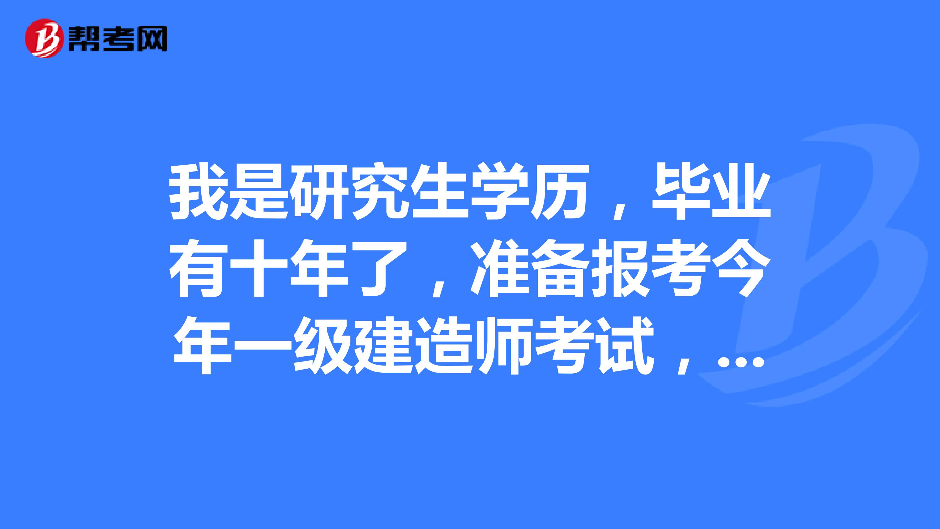 我是研究生学历，毕业有十年了，准备报考今年一级建造师考试，请问今年的报考条件有什么具体要求？