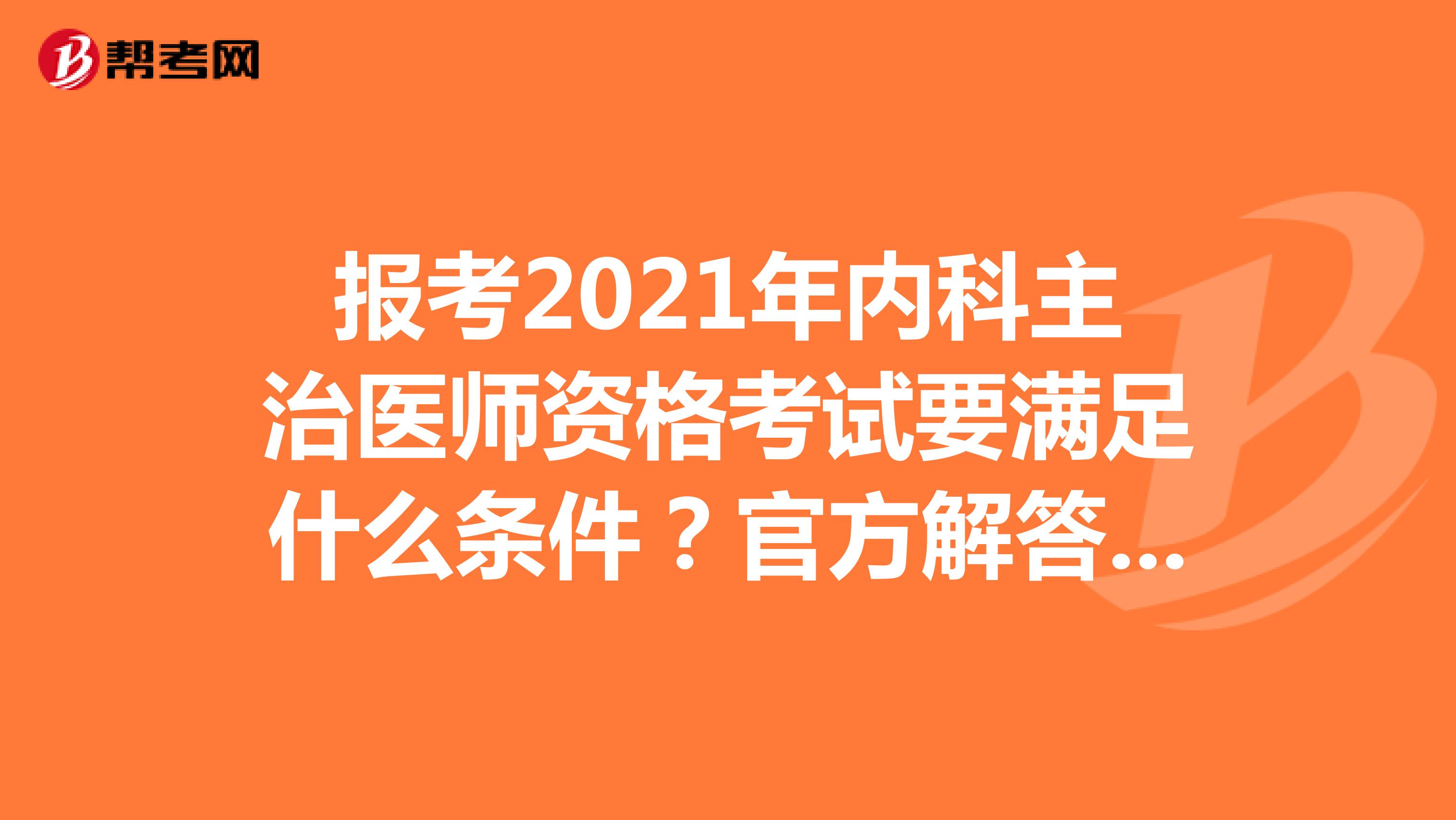 报考2021年内科主治医师资格考试要满足什么条件？官方解答在这里！