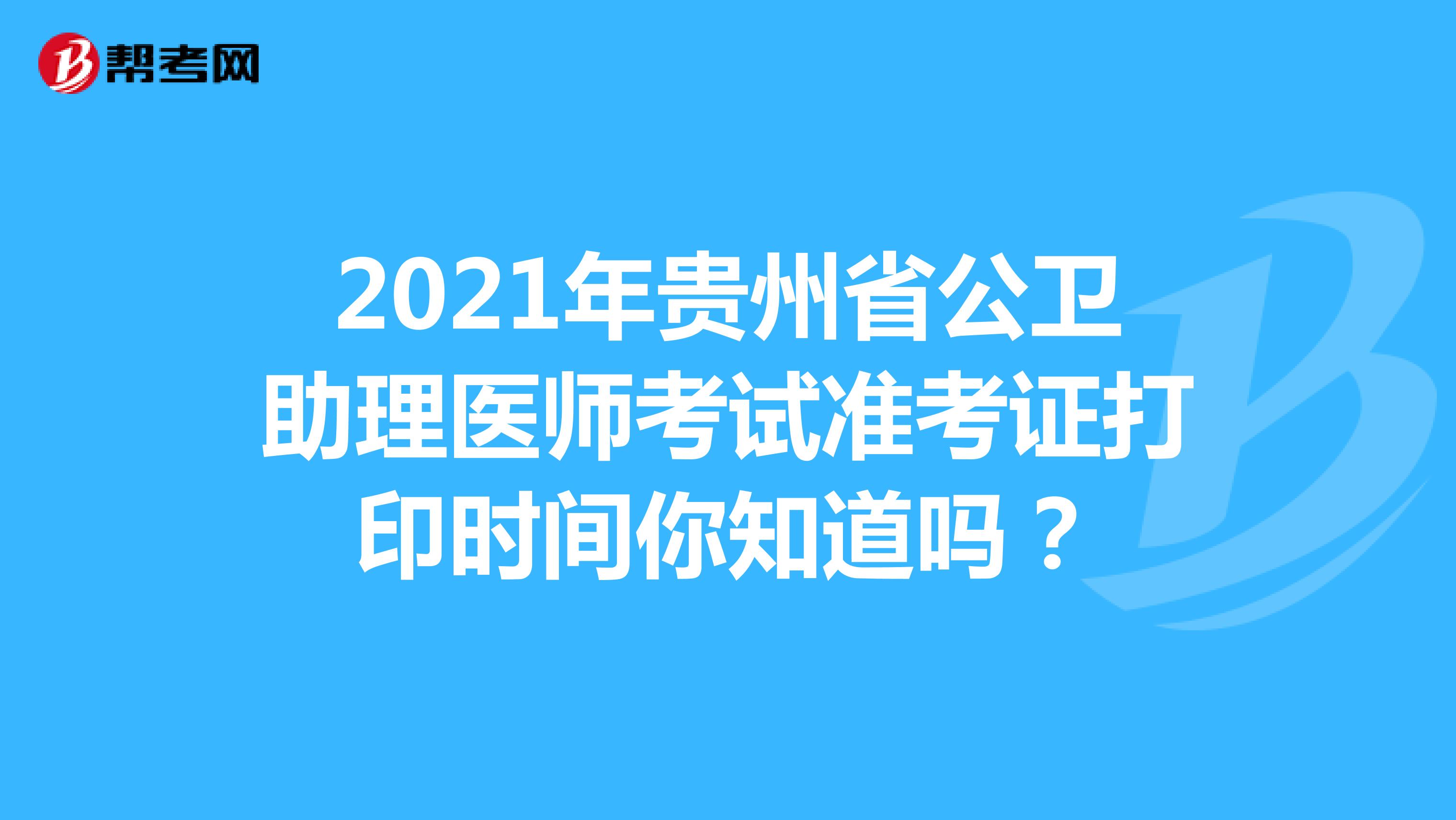 2021年貴州省公衛助理醫師考試準考證打印時間你知道嗎？