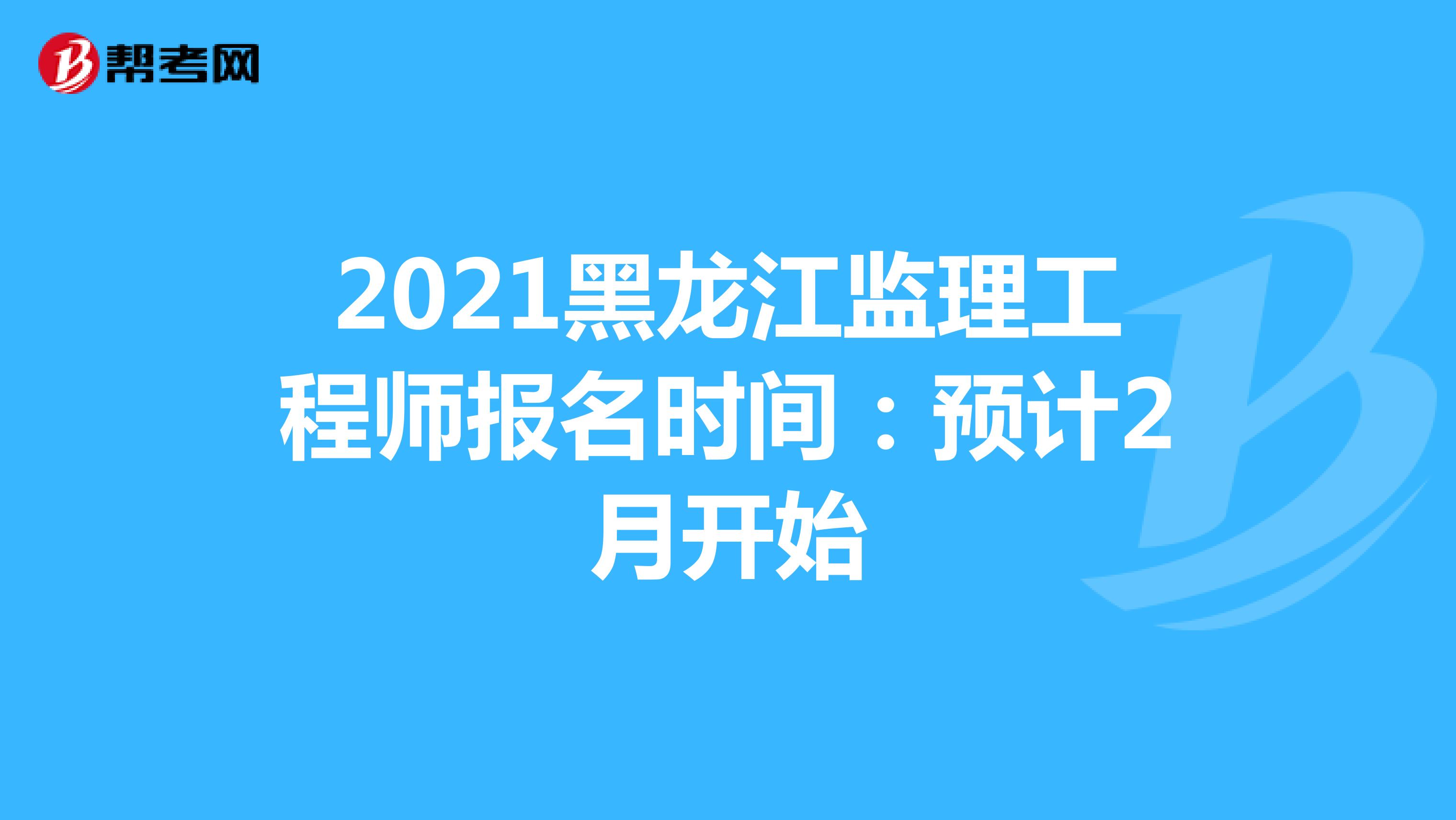 2021黑龙江监理工程师报名时间：预计2月开始