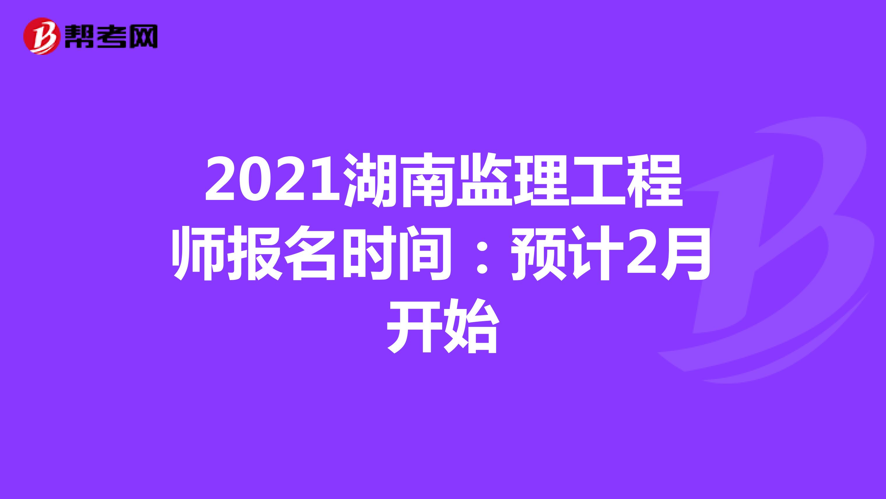 2021湖南监理工程师报名时间：预计2月开始