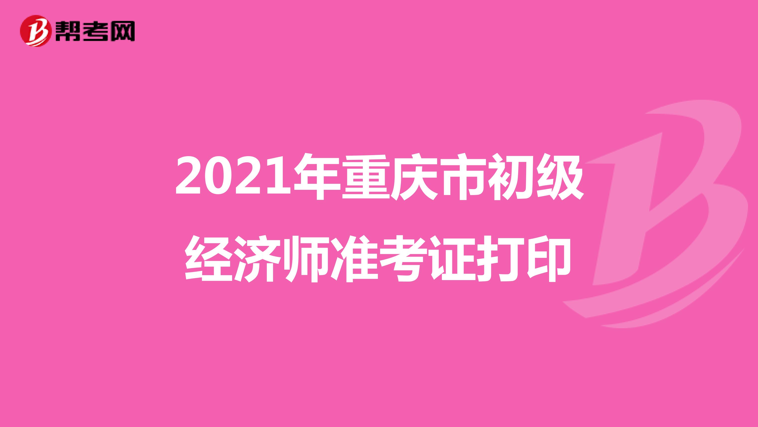 2021年重慶市初級(jí)經(jīng)濟(jì)師準(zhǔn)考證打印