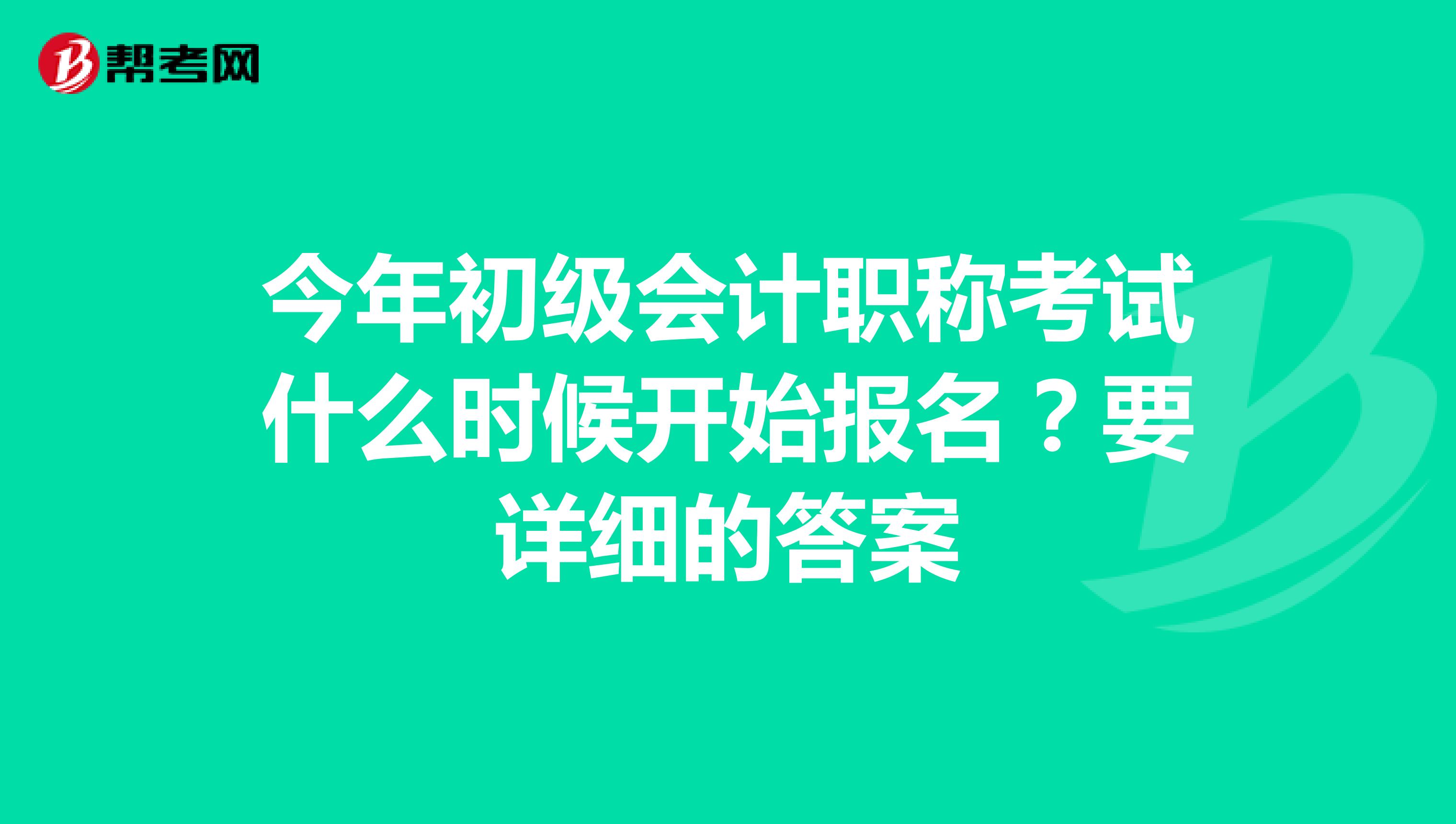 今年初级会计职称考试什么时候开始报名？要详细的答案