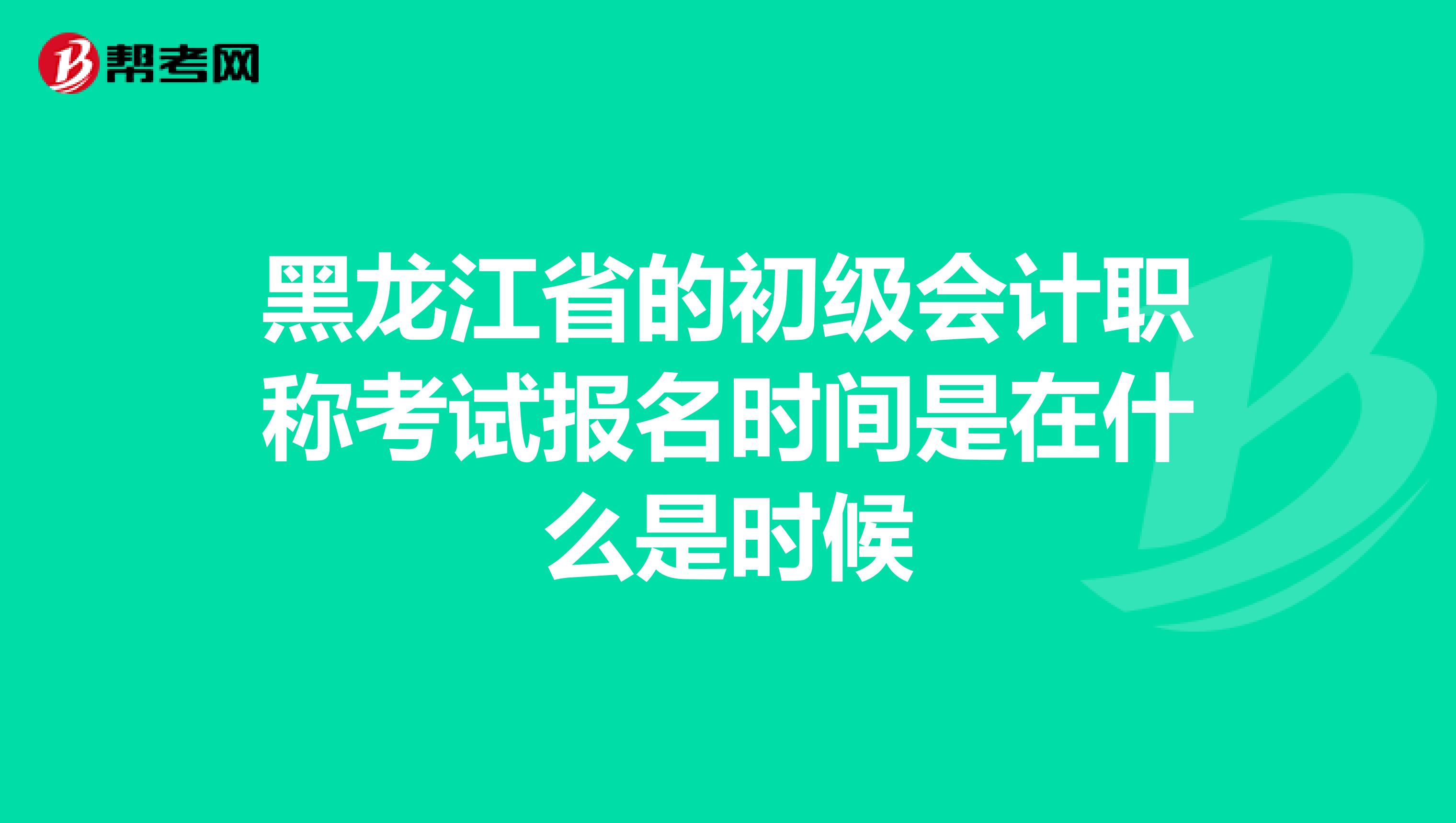 黑龙江省的初级会计职称考试报名时间是在什么是时候