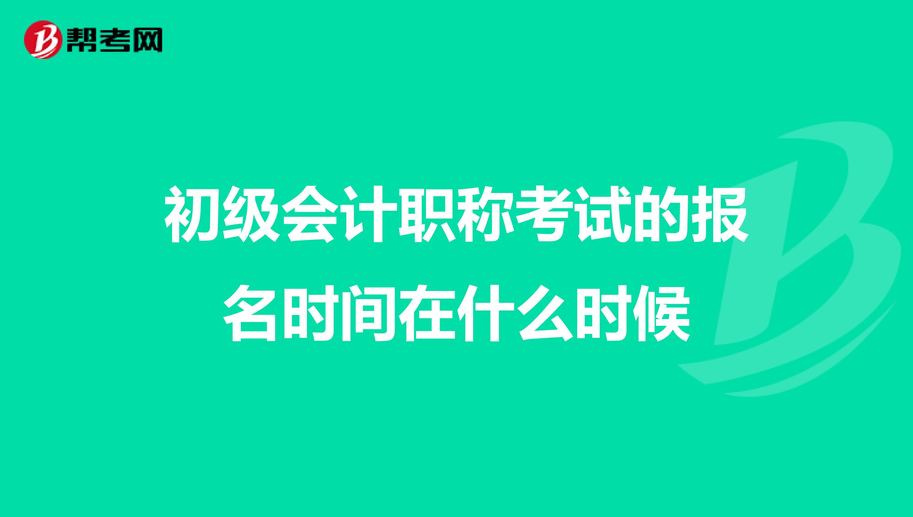 初级会计职称考试的报名时间在什么时候