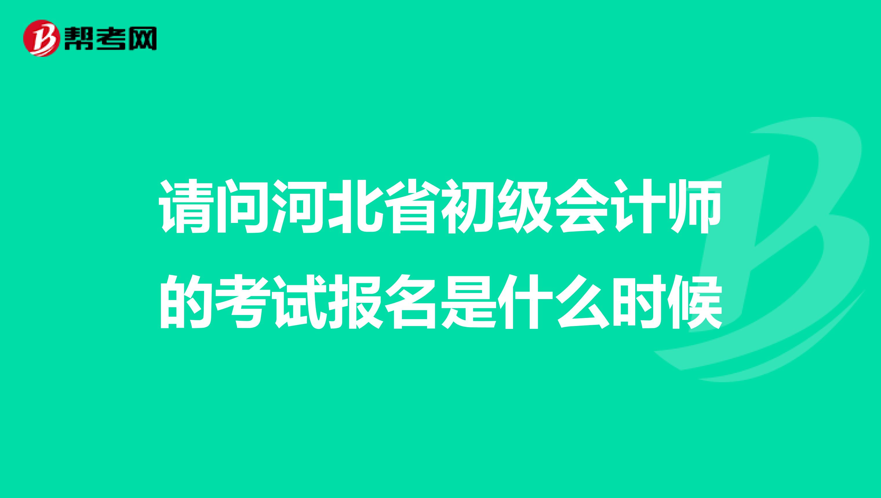 请问河北省初级会计师的考试报名是什么时候