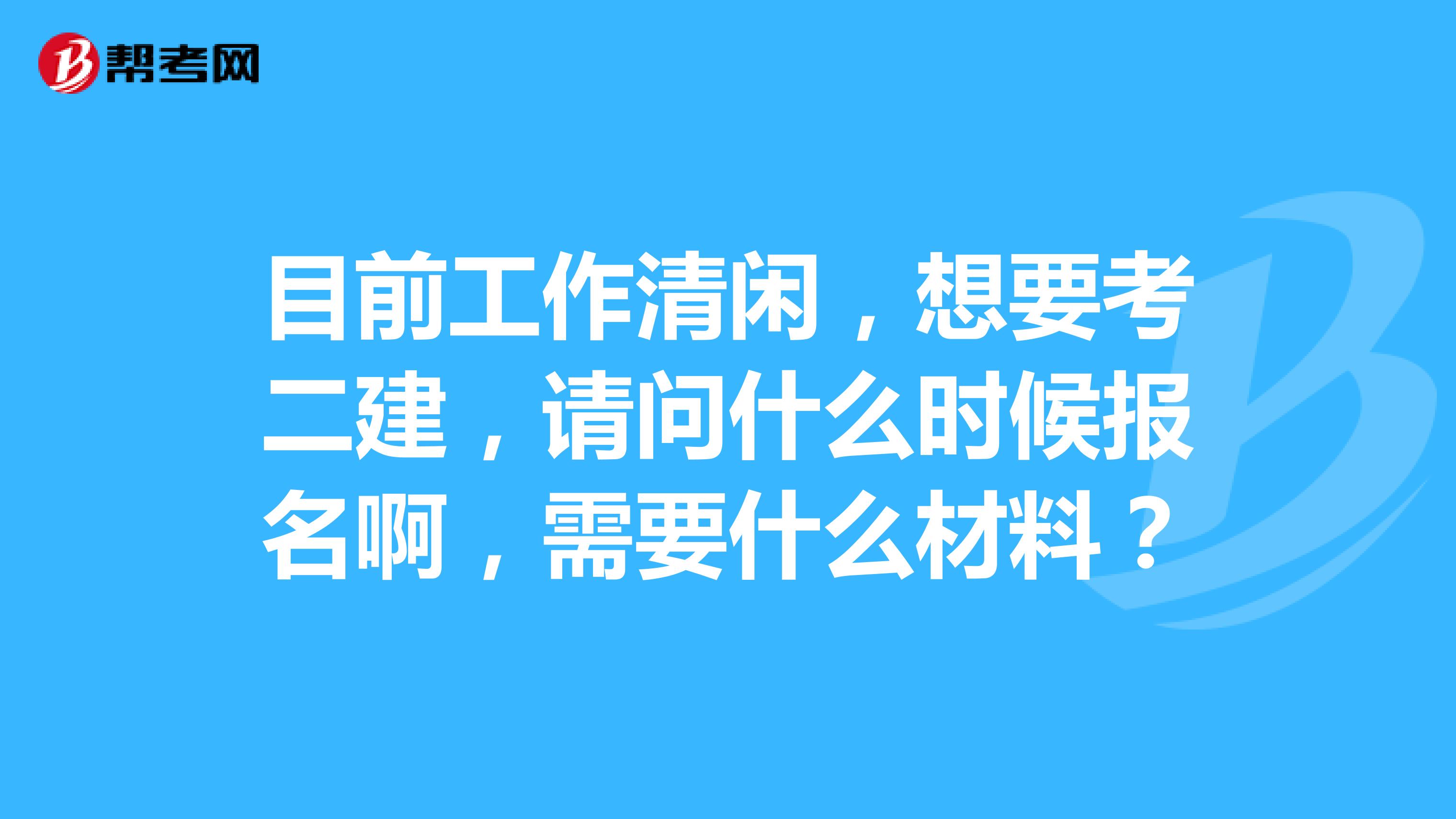 目前工作清闲,想要考二建,请问什么时候报名啊,需要什么材料?