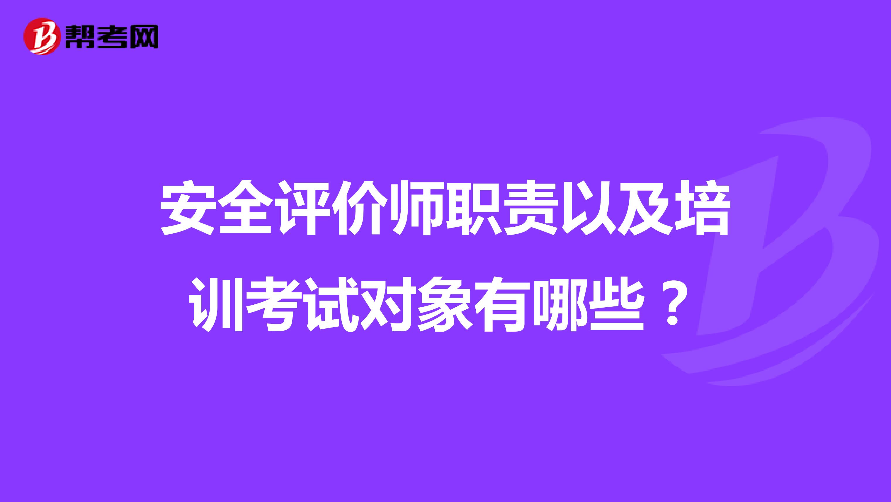 安全评价师职责以及培训考试对象有哪些？