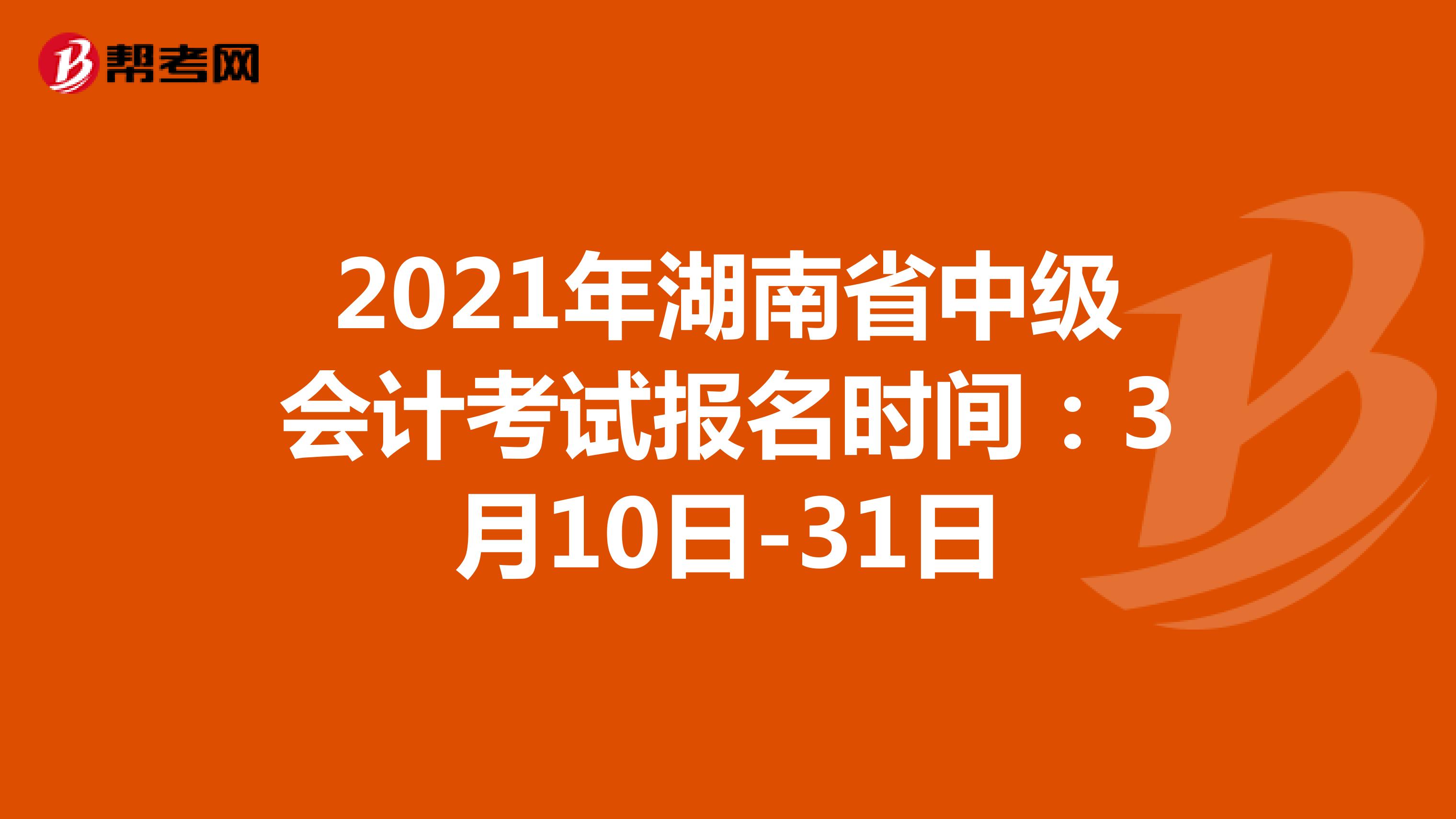 2021年湖南省中级会计考试报名时间：3月10日-31日