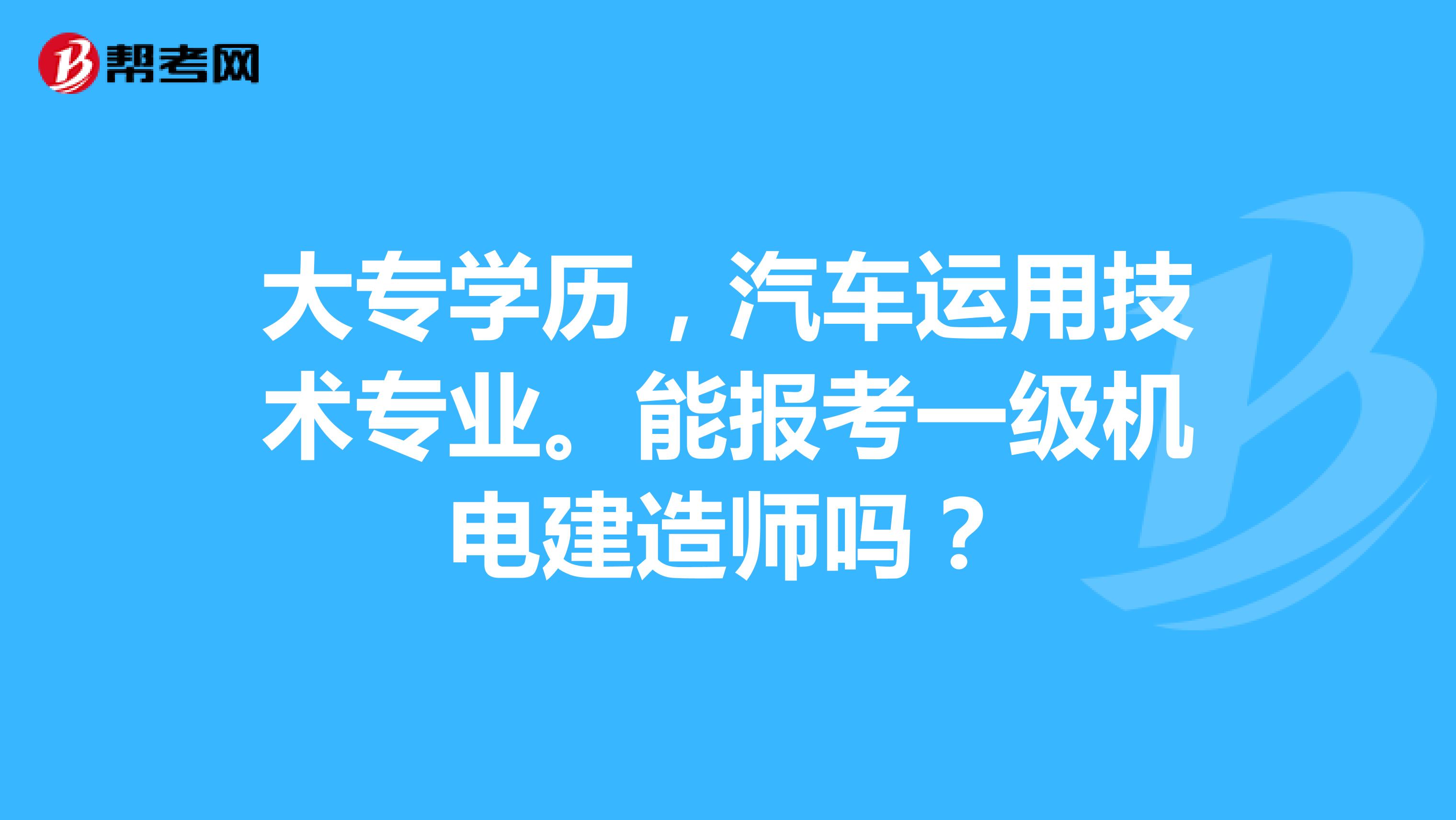 大专学历,汽车运用技术专业。能报考一级机电建造师吗?