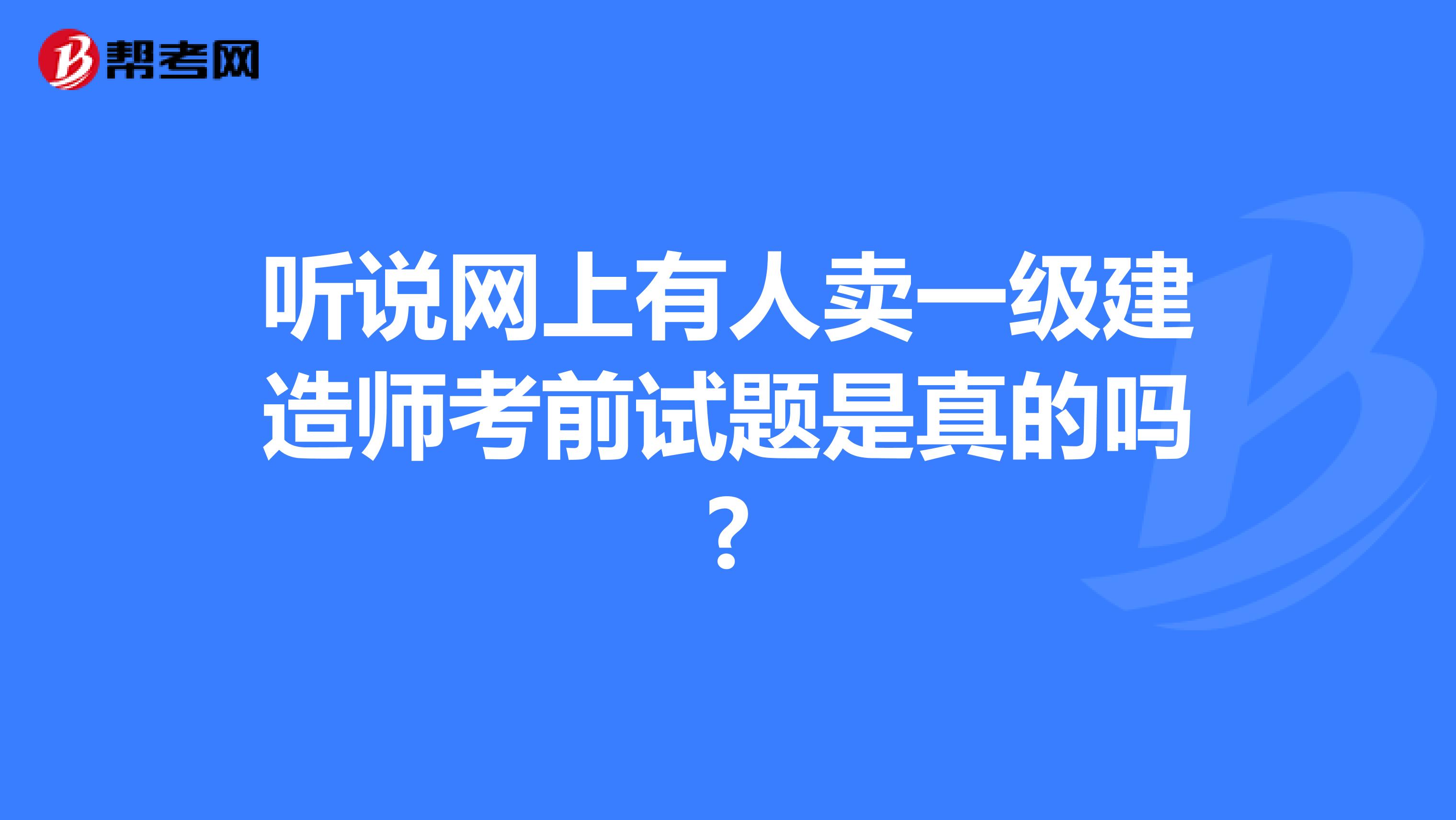 听说网上有人卖一级建造师考前试题是真的吗?