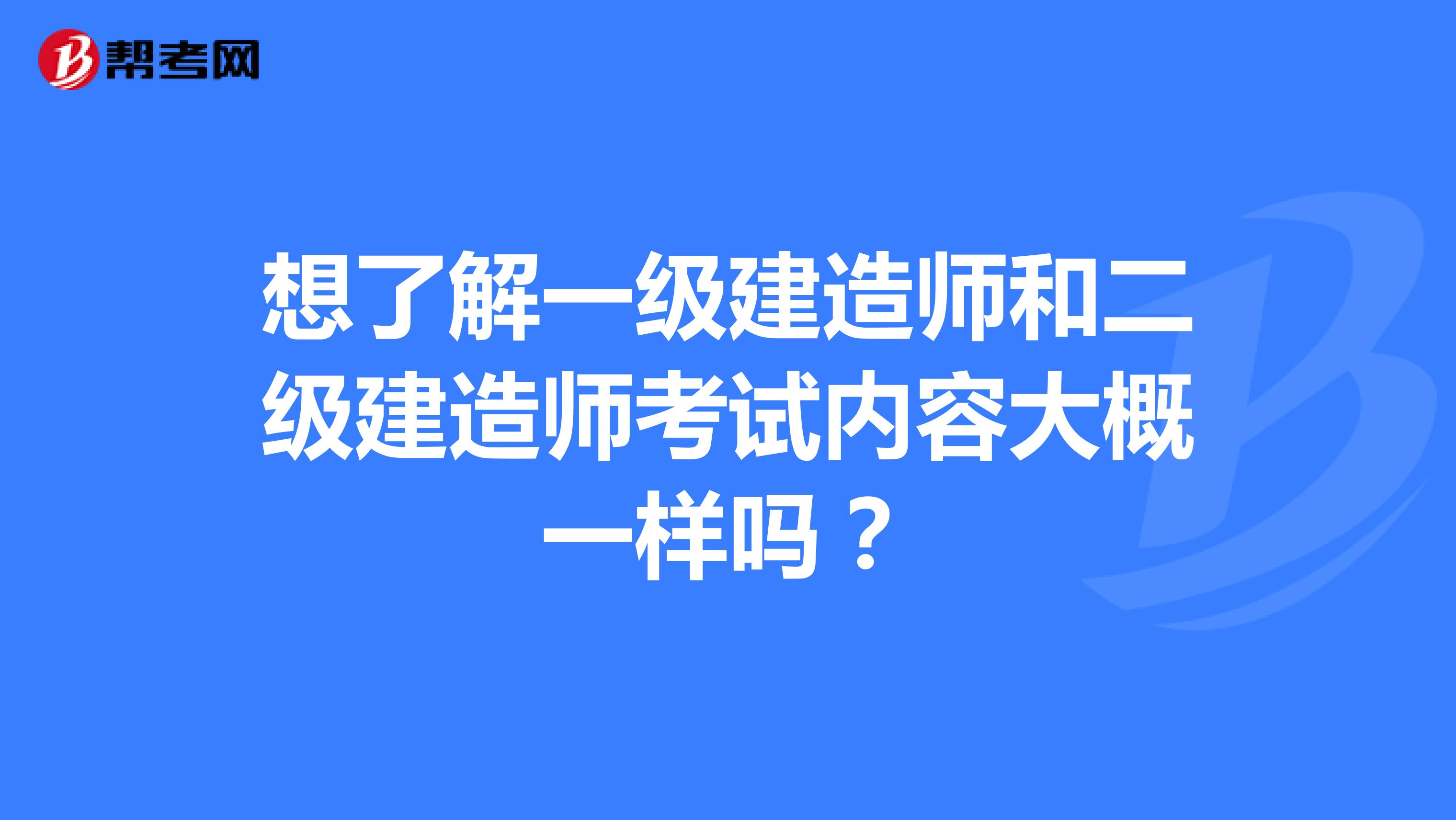 想了解一级建造师和二级建造师考试内容大概一样吗?