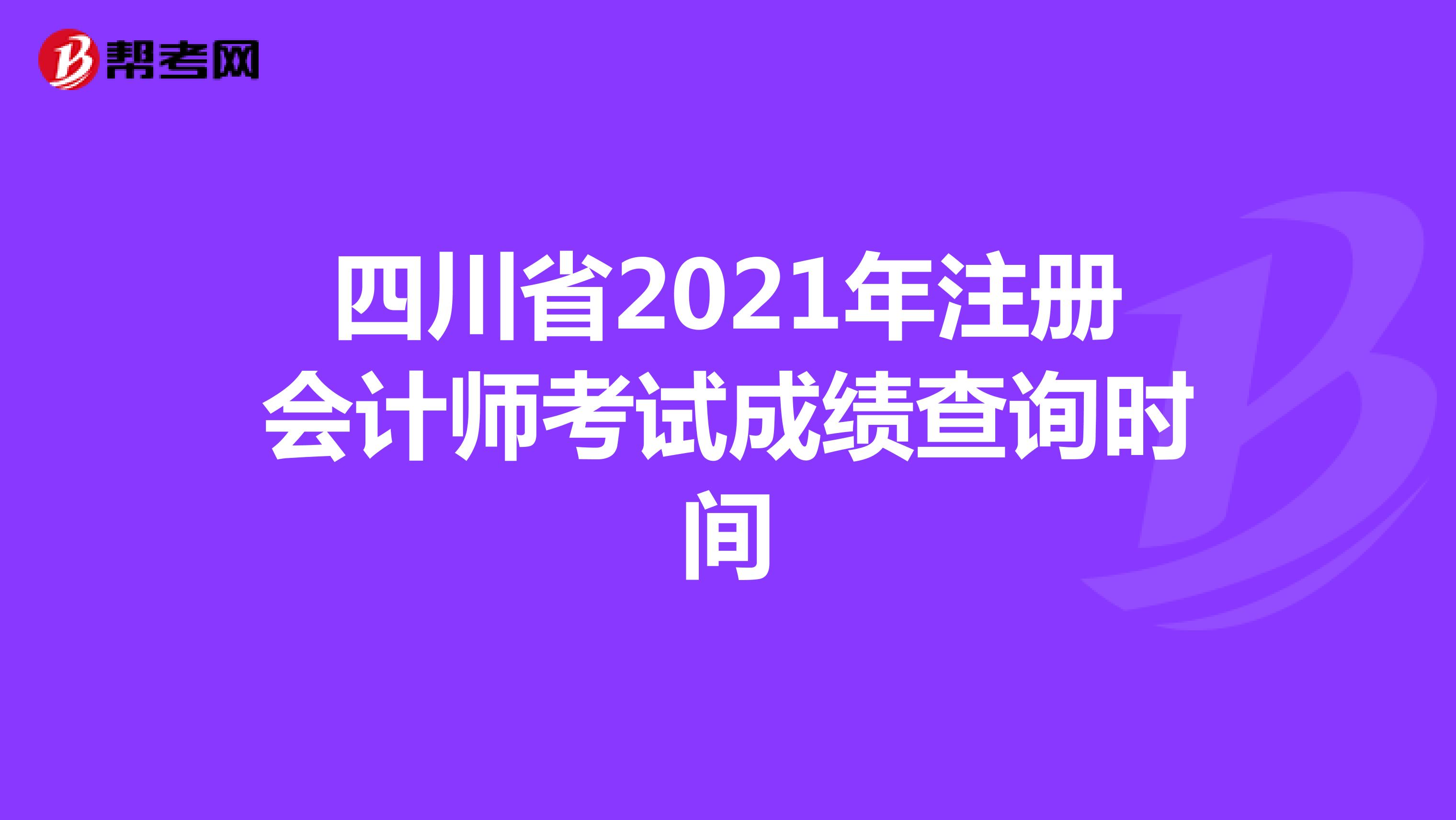 四川省2021年注册会计师考试成绩查询时间