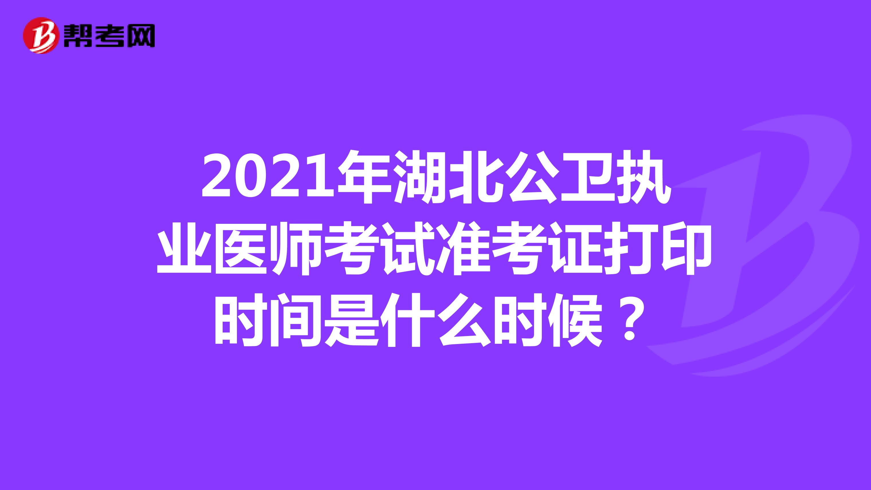 2021年湖北公卫执业医师考试准考证打印时间是什么时候？