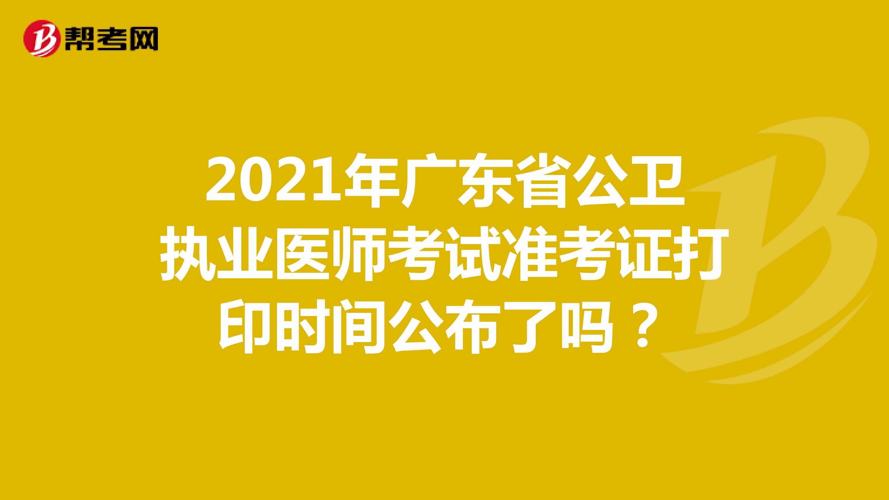 2021年广东省公卫执业医师考试准考证打印时间公布了吗？