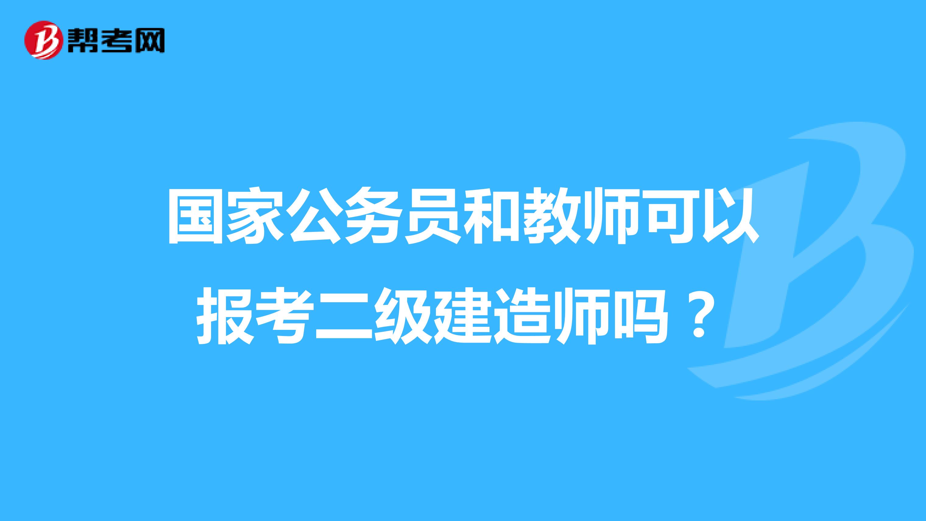 国家公务员和教师可以报考二级建造师吗?