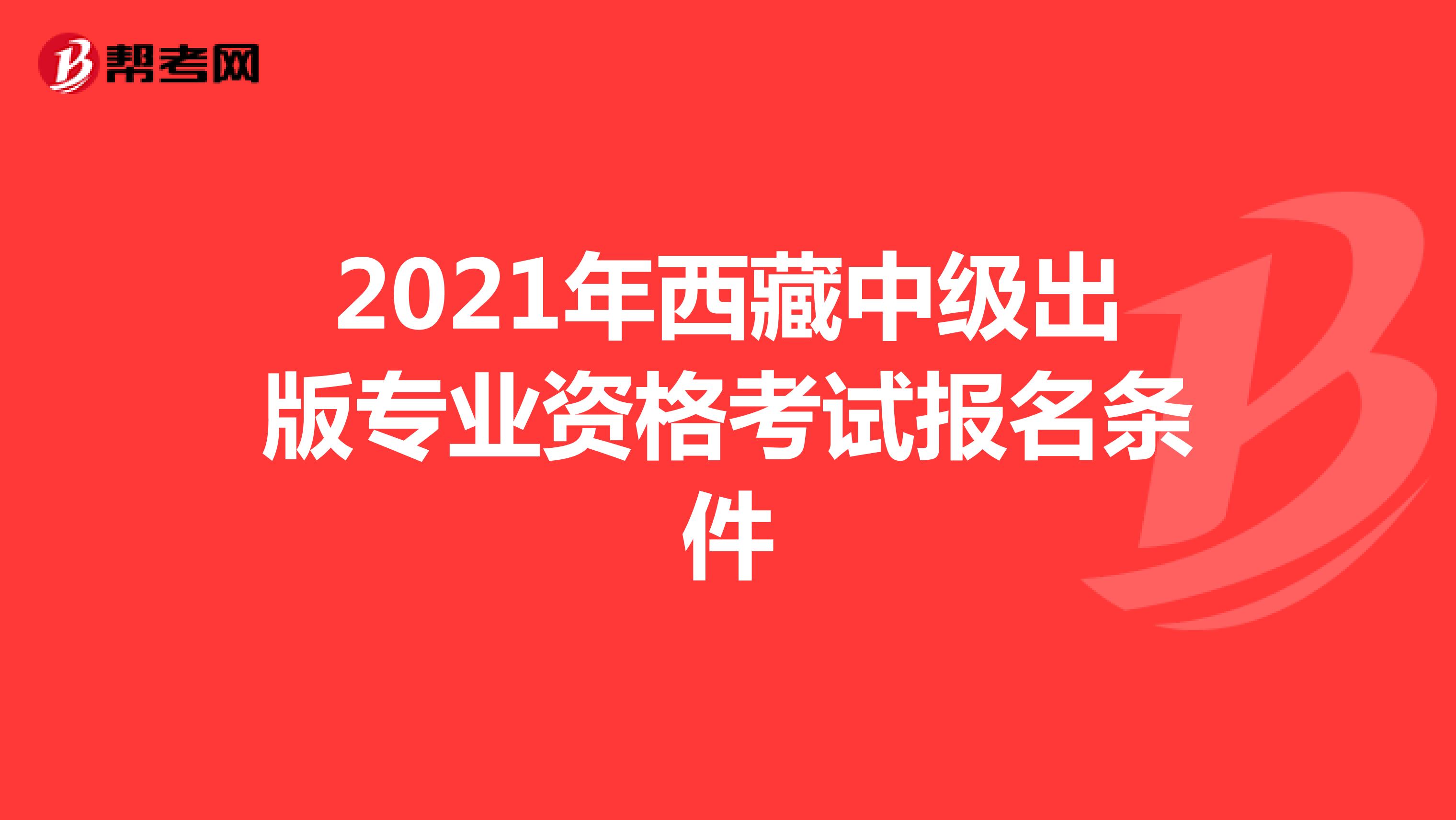 2021年西藏中级出版专业资格考试报名条件