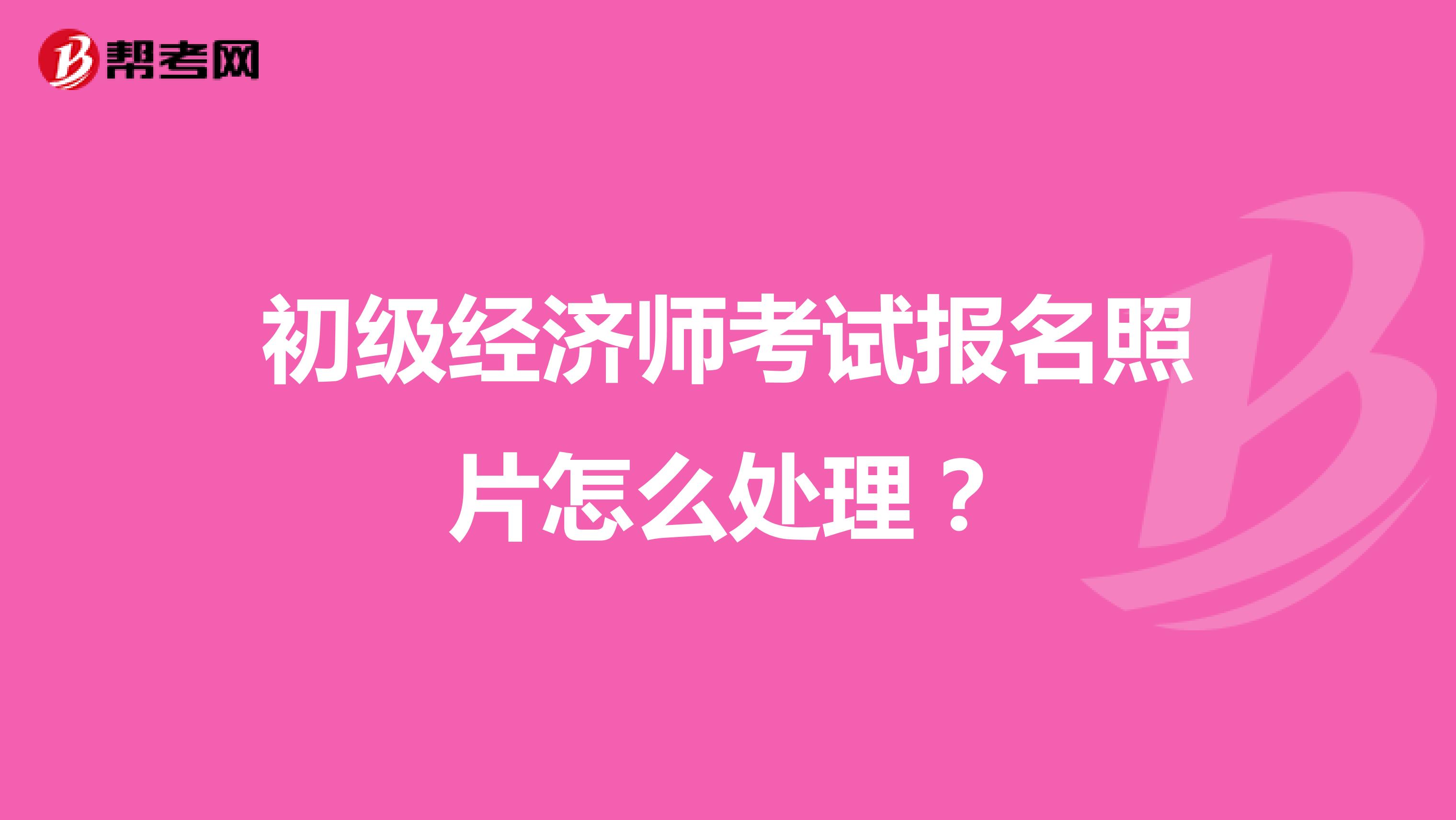 初级经济师考试报名照片怎么处理？ 