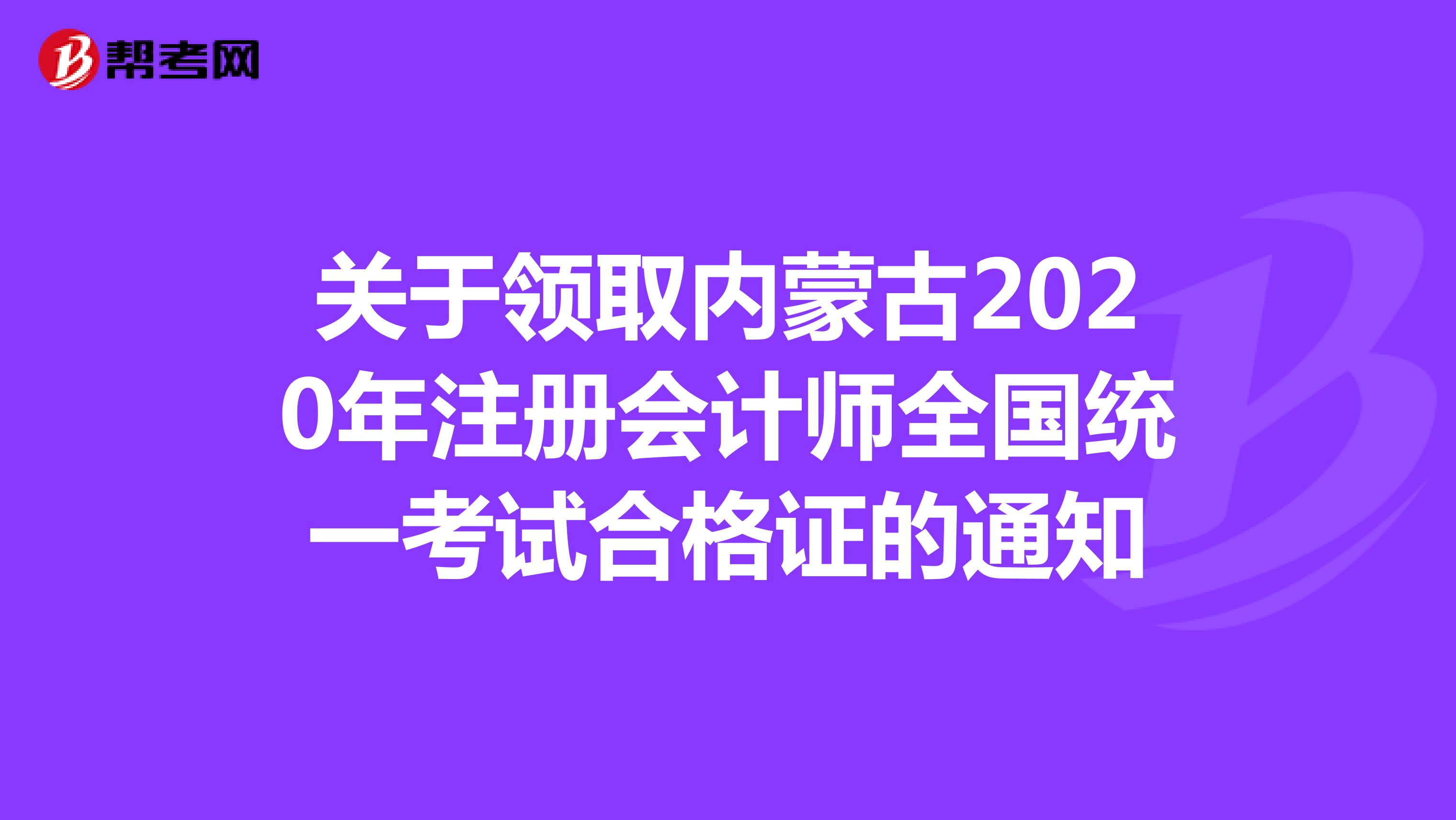 關于領取內(nèi)蒙古2020年注冊會計師全國統(tǒng)一考試合格證的通知