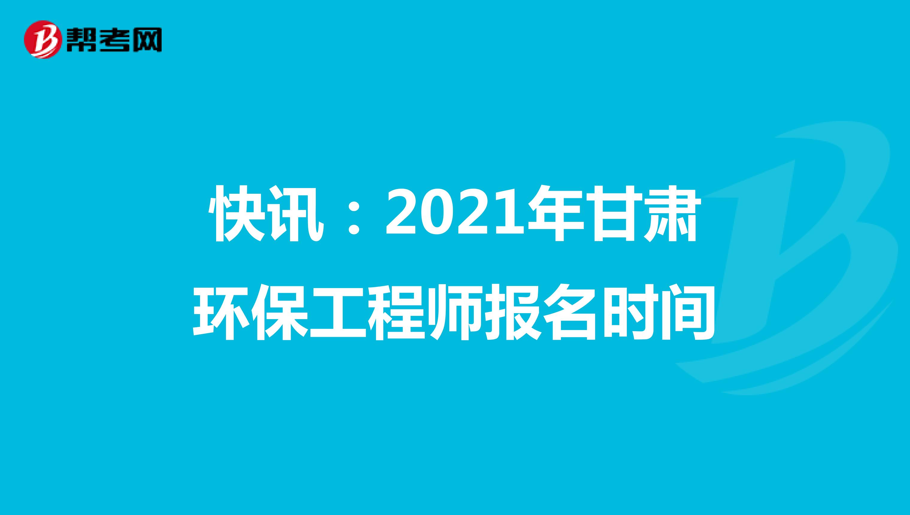快讯：2021年甘肃环保工程师报名时间