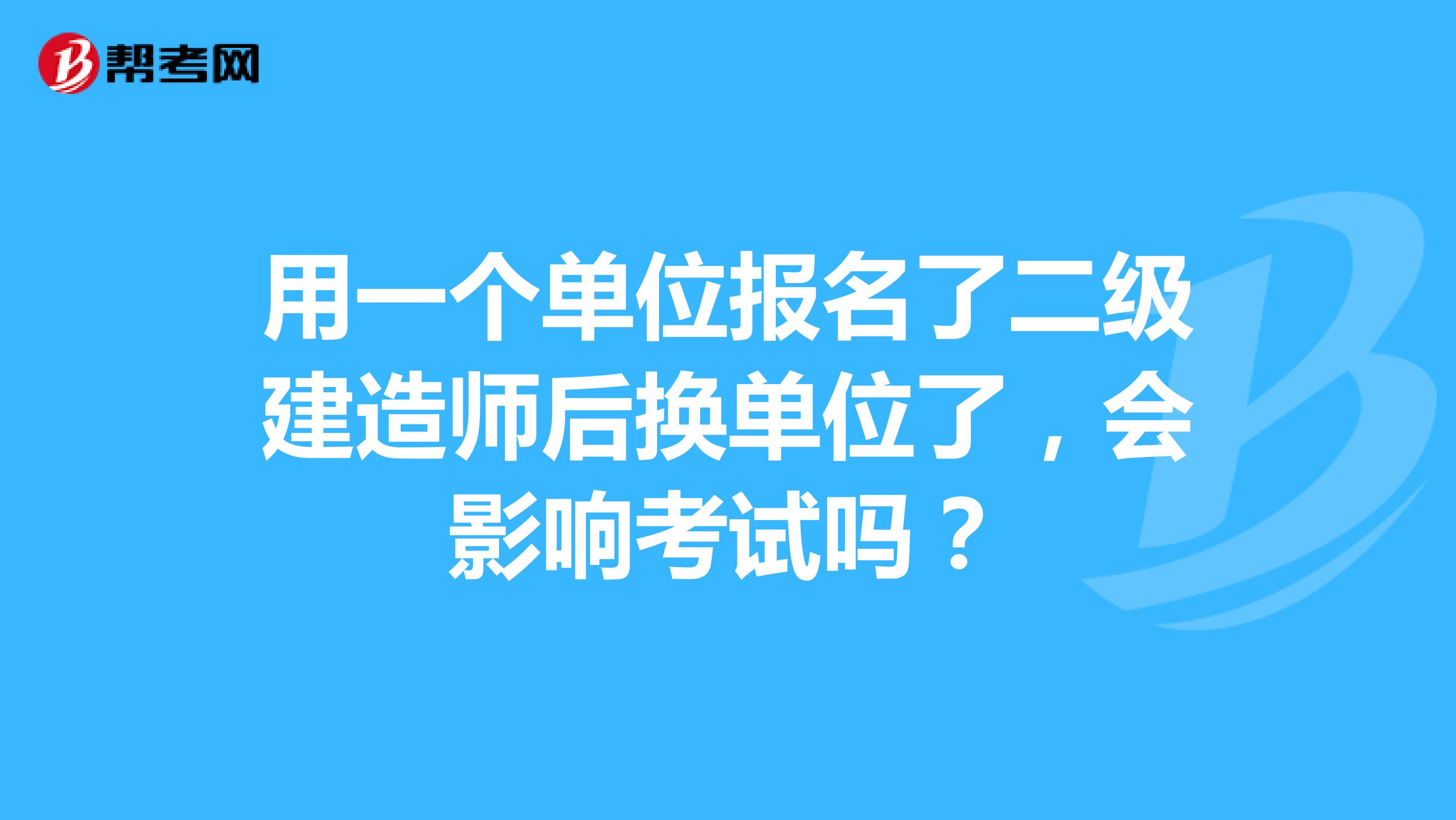 用一个单位报名了二级建造师后换单位了,会影响考试吗?