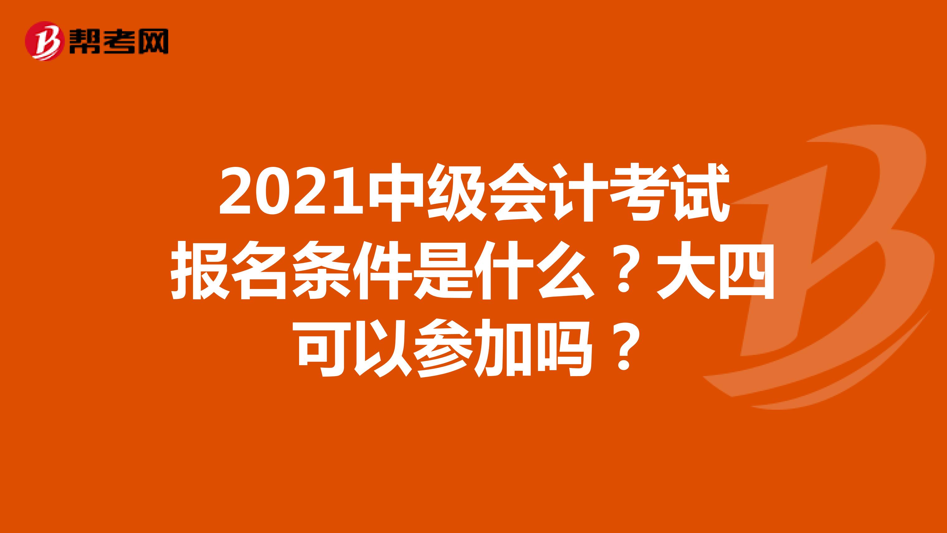2021中级会计考试报名条件是什么？大四可以参加吗？