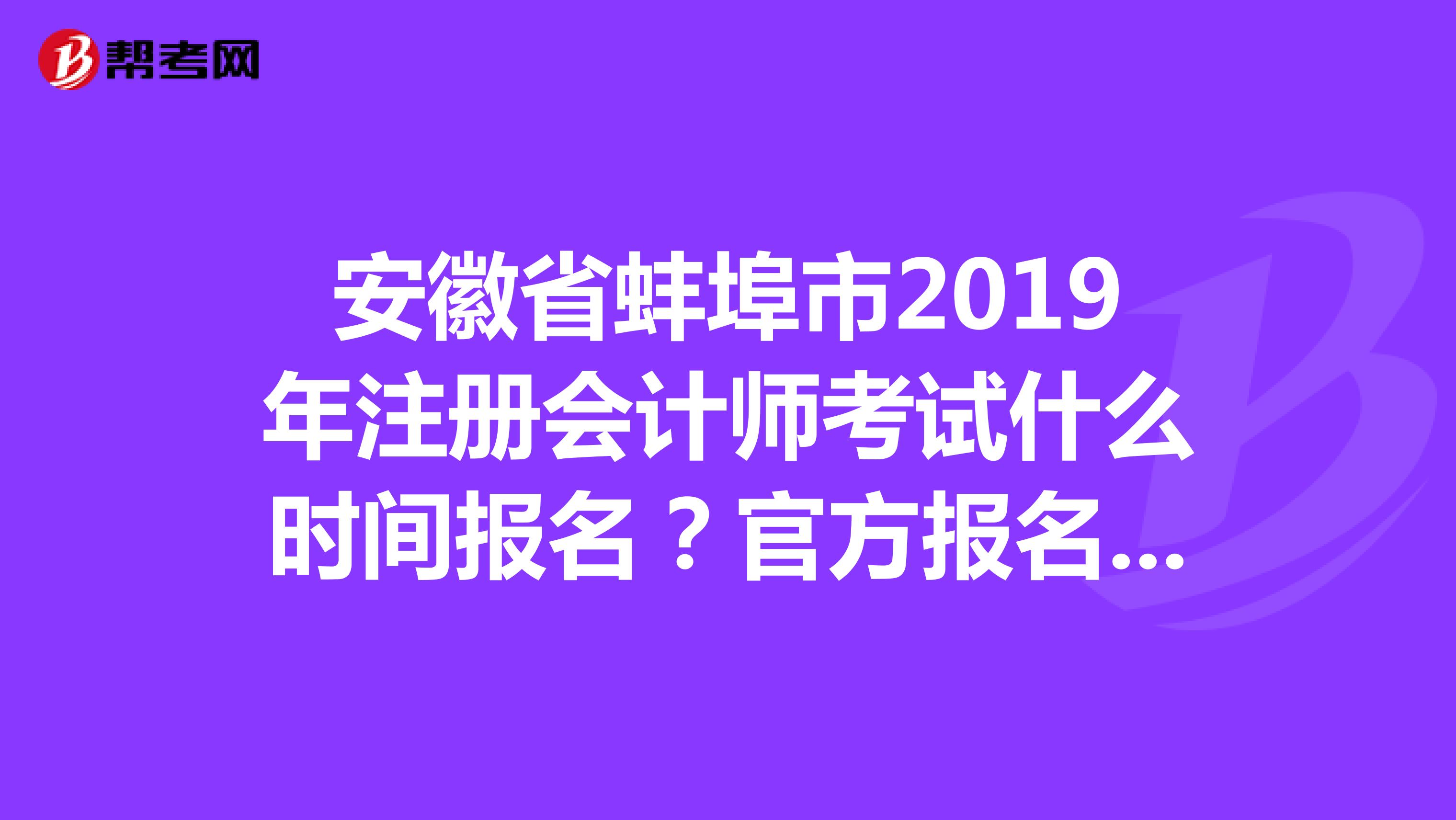 安徽省蚌埠市2019年注册会计师考试什么时间报名？官方报名网站是哪个？谢谢