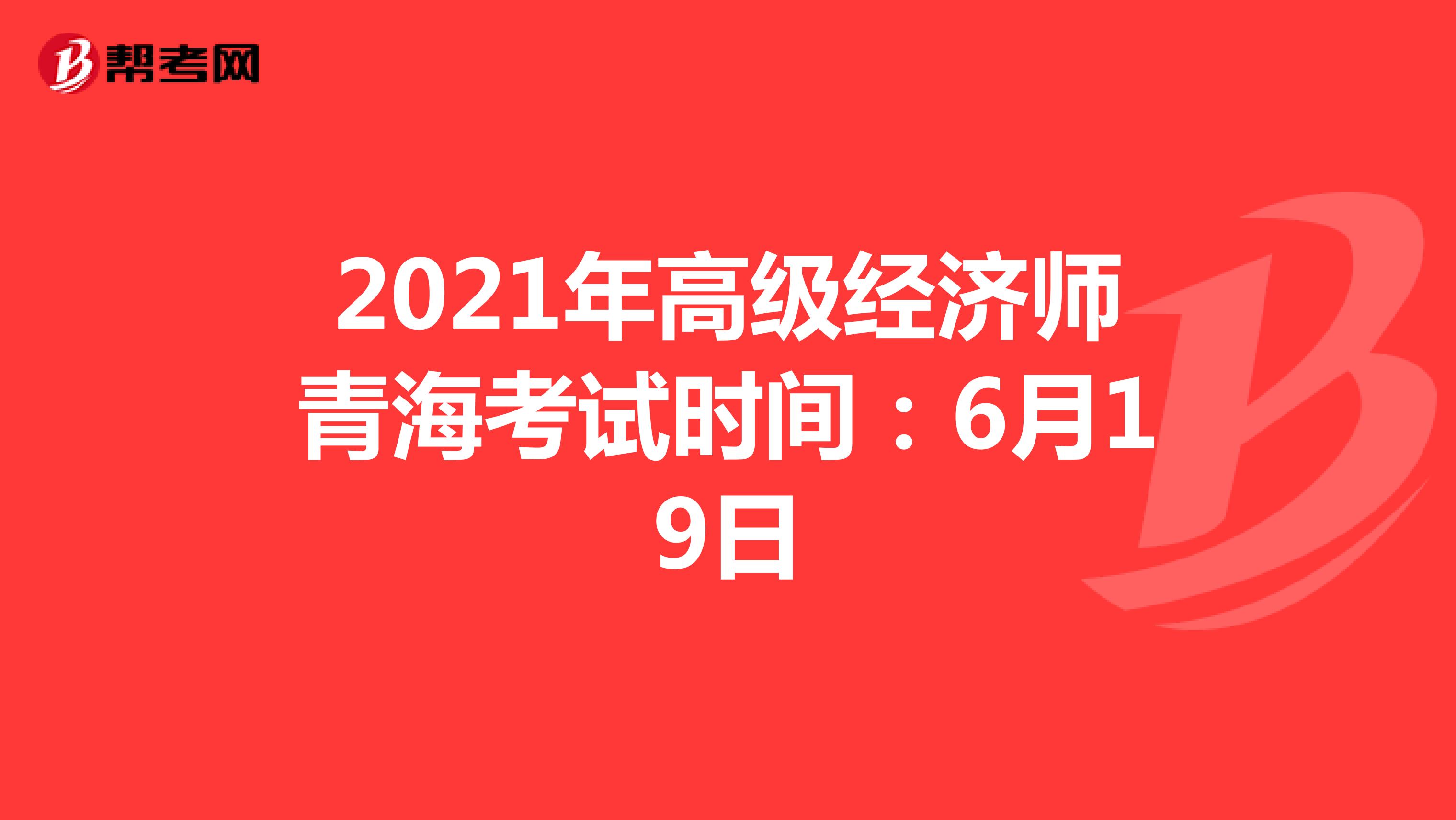2021年高级经济师青海考试时间：6月19日