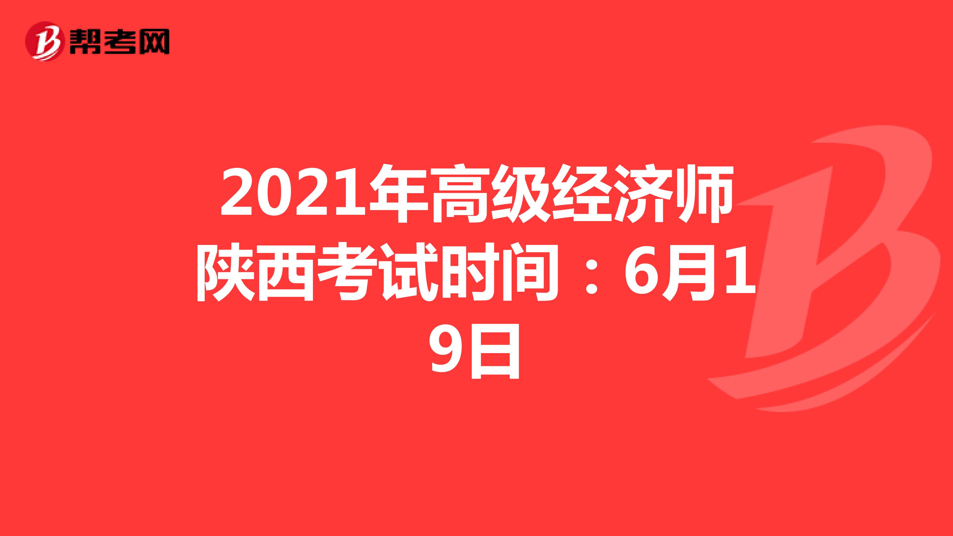 2021年高级经济师陕西考试时间：6月19日